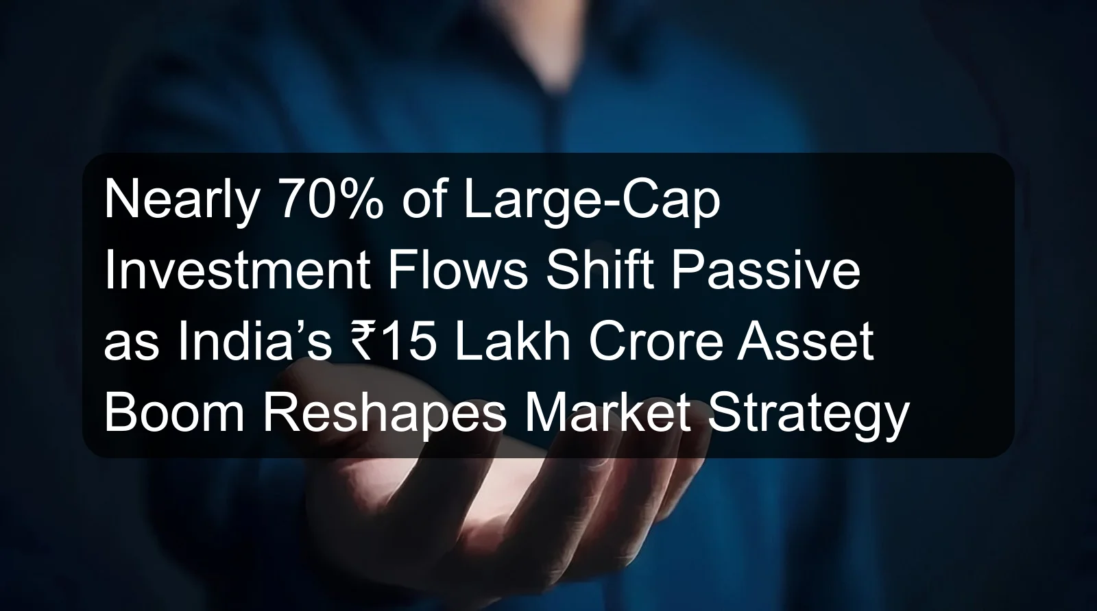 Nearly 70% of Large-Cap Investment Flows Shift Passive as India’s ₹15 Lakh Crore Asset Boom Reshapes Market Strategy