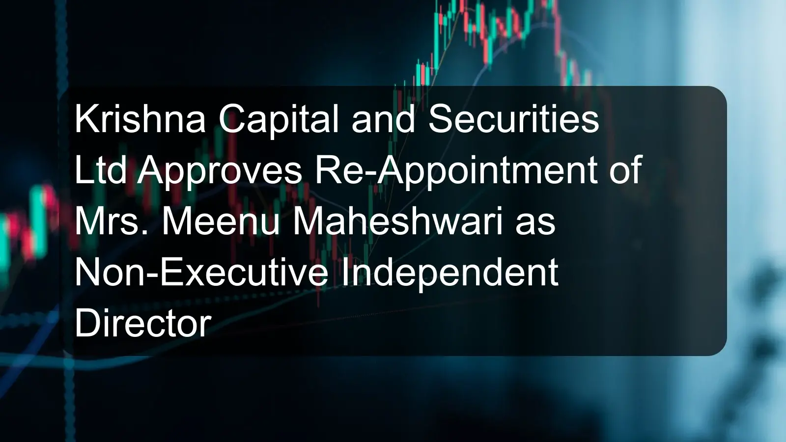 Krishna Capital and Securities Ltd Approves Re-Appointment of Mrs. Meenu Maheshwari as Non-Executive Independent Director Krishna Capital and Securities Ltd Approves Re-Appointment of Mrs. Meenu Maheshwari as Non-Executive Independent Director
