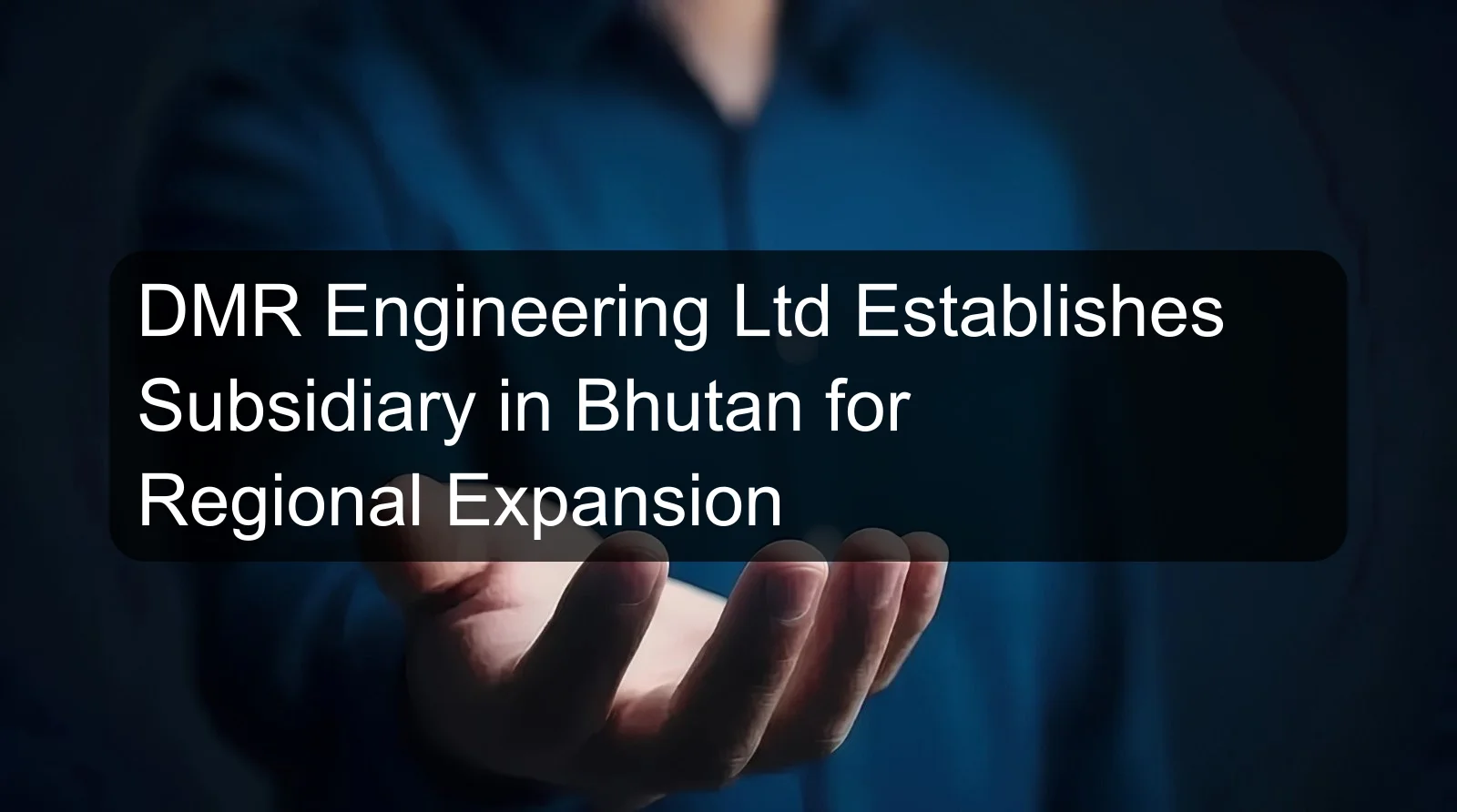 DMR Engineering Ltd Establishes Subsidiary in Bhutan for Regional Expansion DMR Engineering Ltd Establishes Subsidiary in Bhutan for Regional Expansion