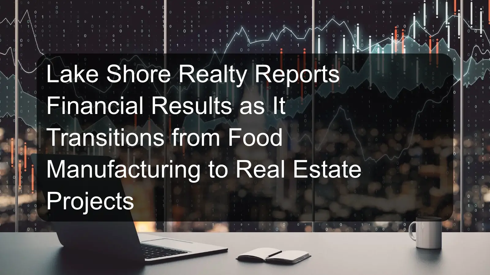 Lake Shore Realty Reports Financial Results as It Transitions from Food Manufacturing to Real Estate Projects Lake Shore Realty Reports Financial Results as It Transitions from Food Manufacturing to Real Estate Projects