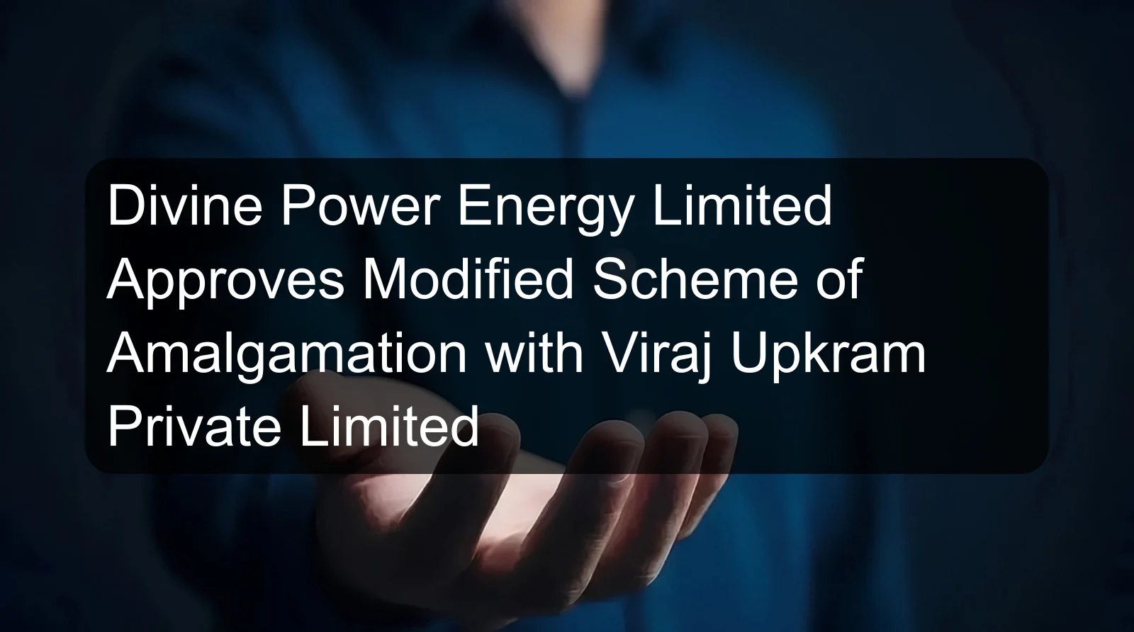 Divine Power Energy Limited Approves Modified Scheme of Amalgamation with Viraj Upkram Private Limited