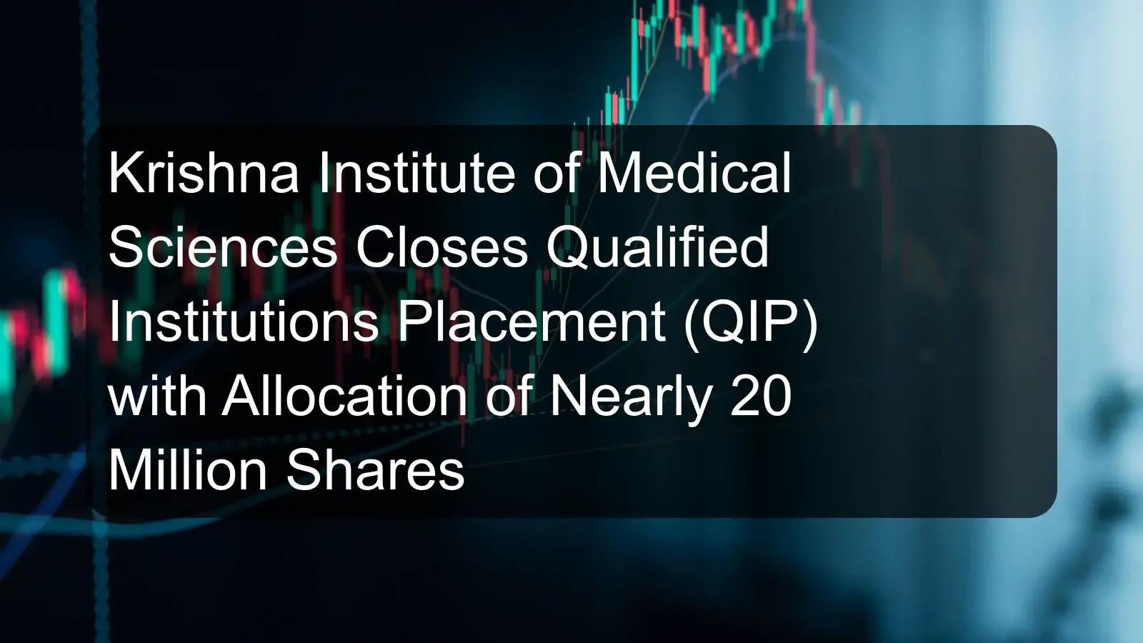 Krishna Institute of Medical Sciences Closes Qualified Institutions Placement (QIP) with Allocation of Nearly 20 Million Shares