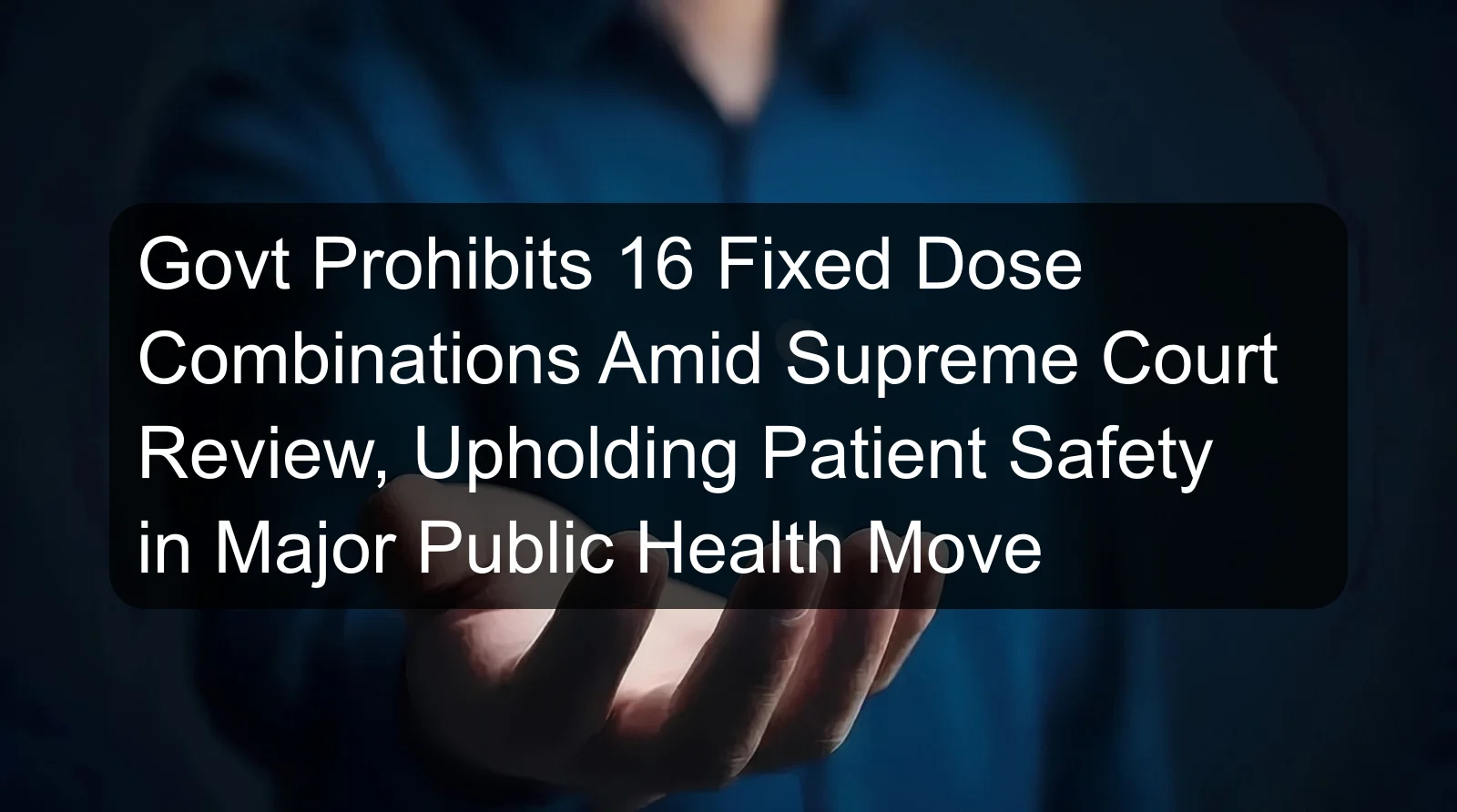 Govt Prohibits 16 Fixed Dose Combinations Amid Supreme Court Review, Upholding Patient Safety in Major Public Health Move