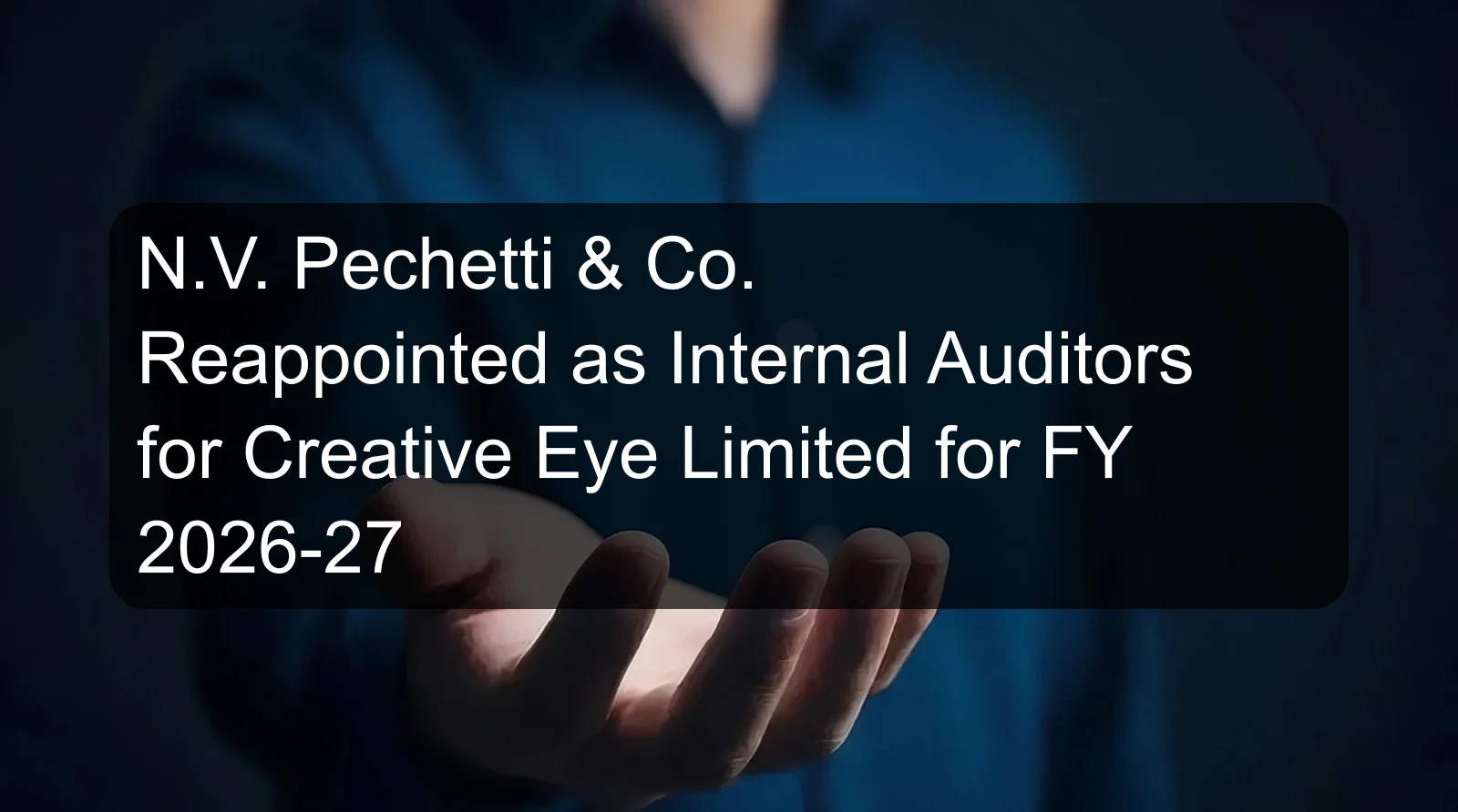 N.V. Pechetti & Co. Reappointed as Internal Auditors for Creative Eye Limited for FY 2026-27 N.V. Pechetti & Co. Reappointed as Internal Auditors for Creative Eye Limited for FY 2026-27