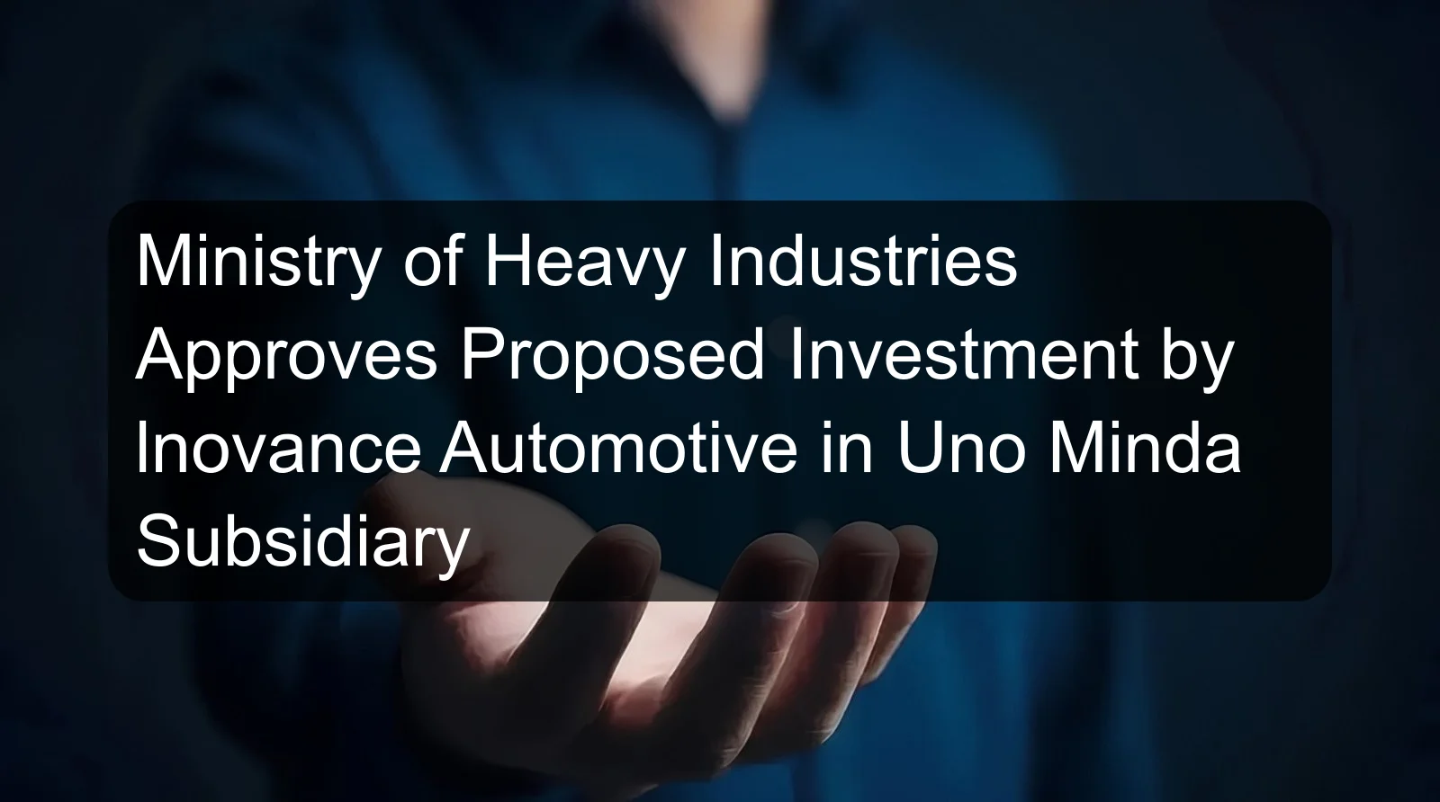 Ministry of Heavy Industries Approves Proposed Investment by lnovance Automotive in Uno Minda Subsidiary Ministry of Heavy Industries Approves Proposed Investment by lnovance Automotive in Uno Minda Subsidiary