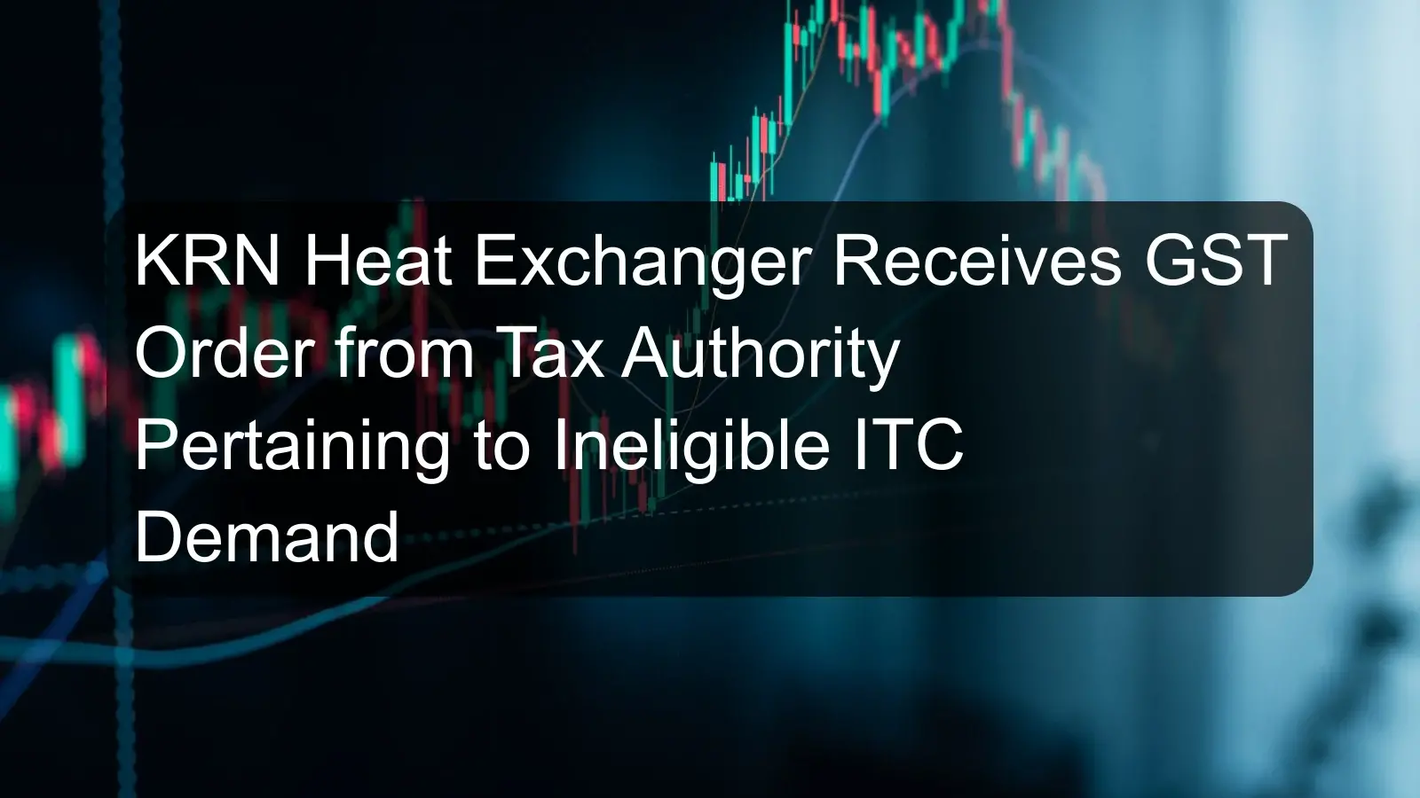 KRN Heat Exchanger Receives GST Order from Tax Authority Pertaining to Ineligible ITC Demand KRN Heat Exchanger Receives GST Order from Tax Authority Pertaining to Ineligible ITC Demand