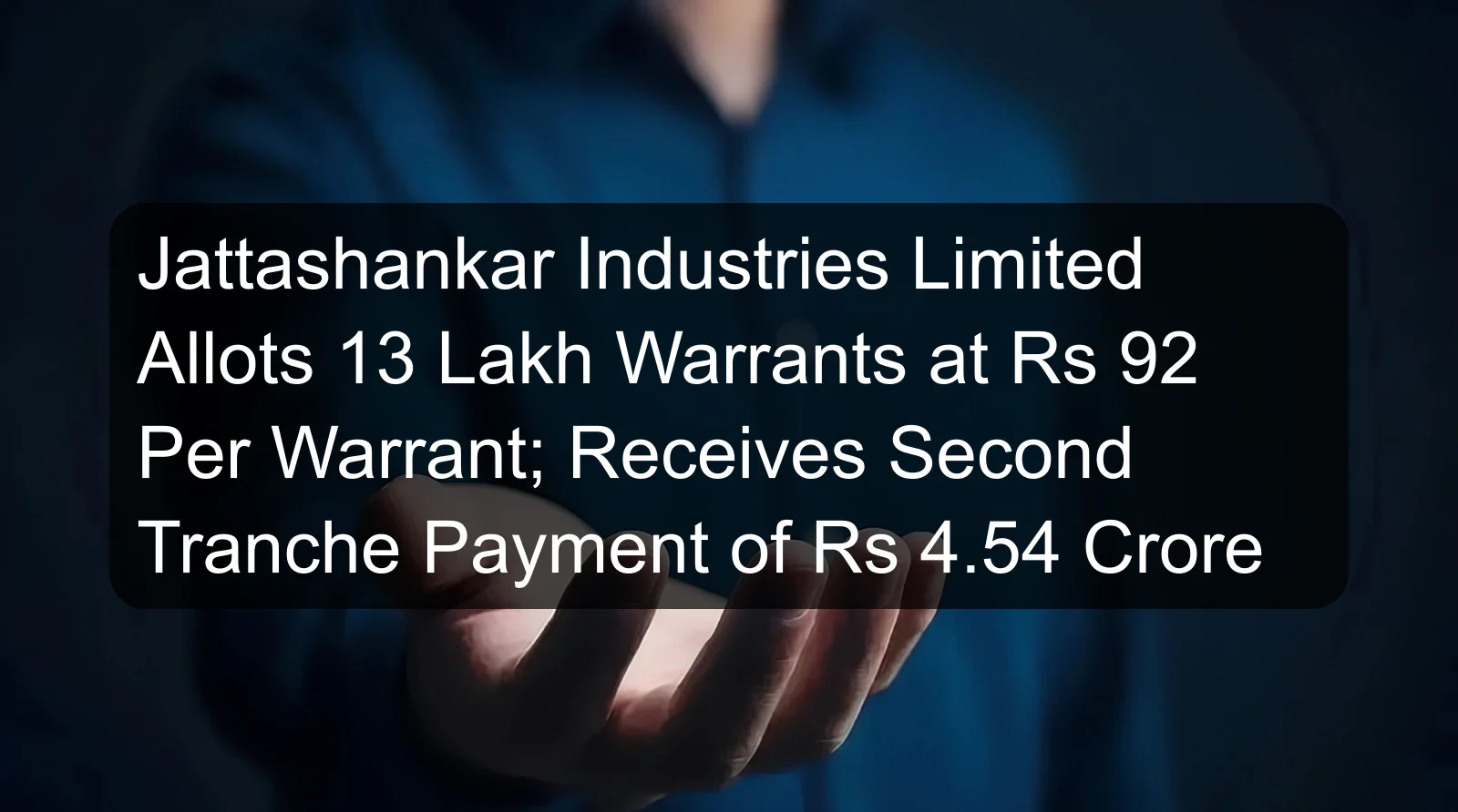 Jattashankar Industries Limited Allots 13 Lakh Warrants at Rs 92 Per Warrant; Receives Second Tranche Payment of Rs 4.54 Crore Jattashankar Industries Limited Allots 13 Lakh Warrants at Rs 92 Per Warrant; Receives Second Tranche Payment of Rs 4.54 Crore
