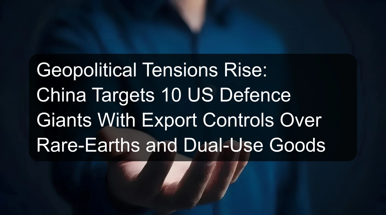 Geopolitical Tensions Rise: China Targets 10 US Defence Giants With Export Controls Over Rare-Earths and Dual-Use Goods Geopolitical Tensions Rise: China Targets 10 US Defence Giants With Export Controls Over Rare-Earths and Dual-Use Goods