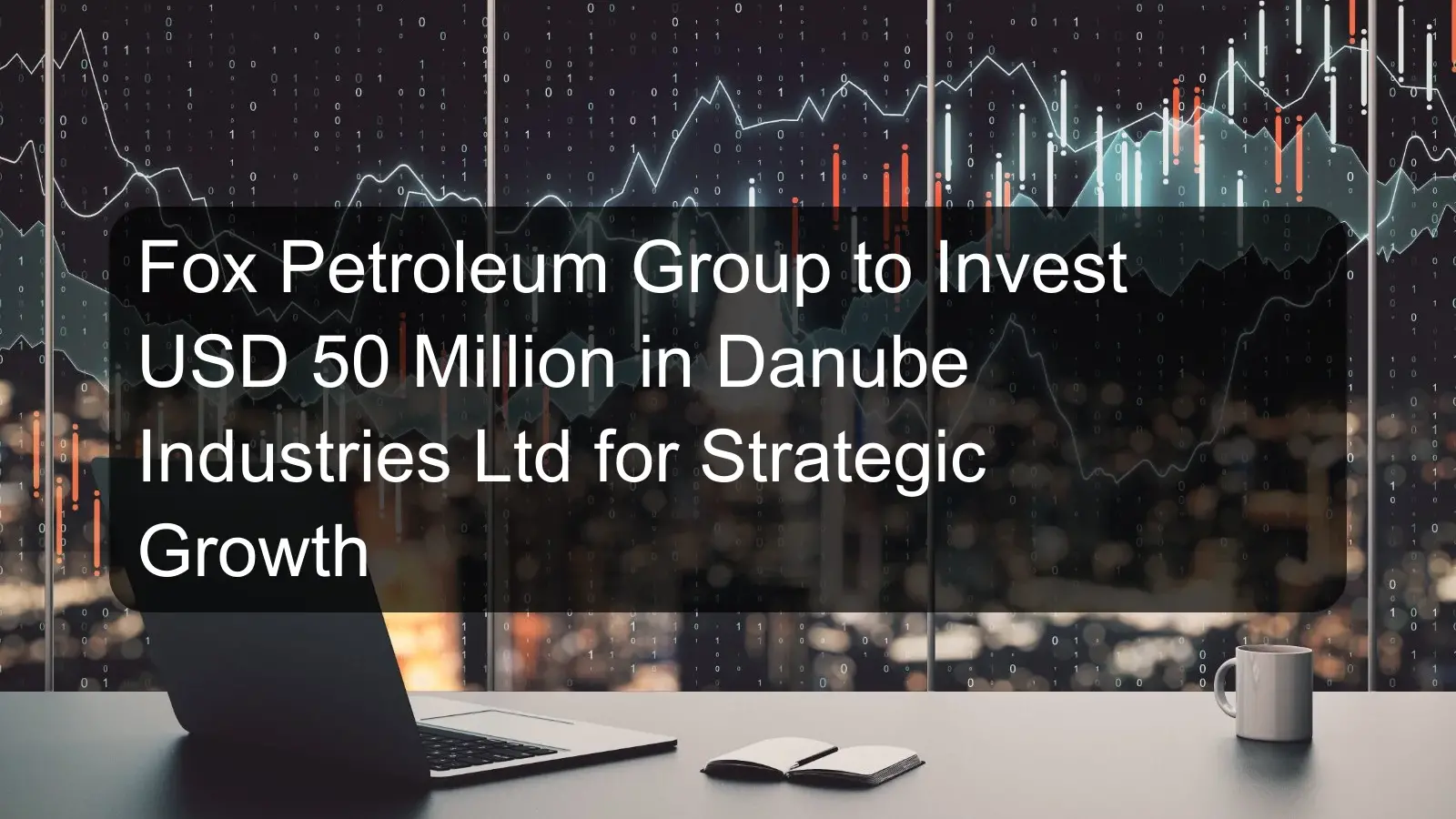 Fox Petroleum Group to Invest USD 50 Million in Danube Industries Ltd for Strategic Growth Fox Petroleum Group to Invest USD 50 Million in Danube Industries Ltd for Strategic Growth
