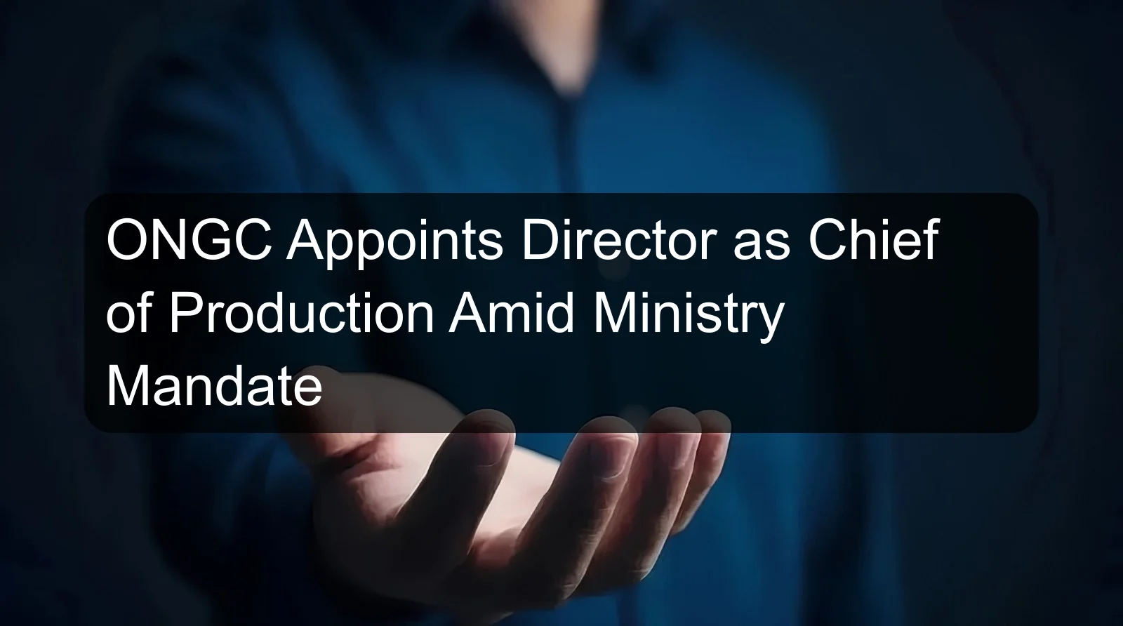 ONGC Appoints Director as Chief of Production Amid Ministry Mandate
