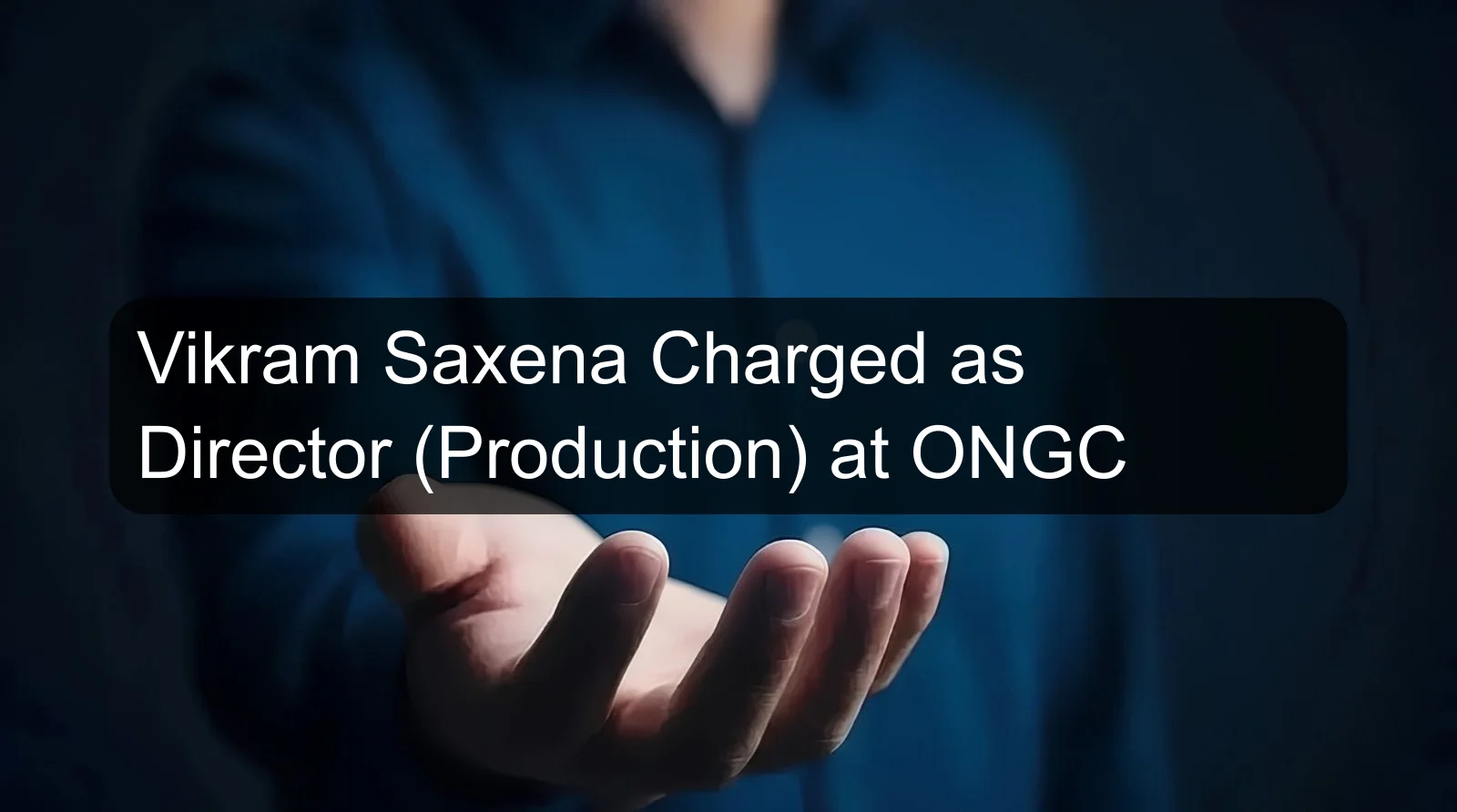 Vikram Saxena Charged as Director (Production) at ONGC Vikram Saxena Charged as Director (Production) at ONGC