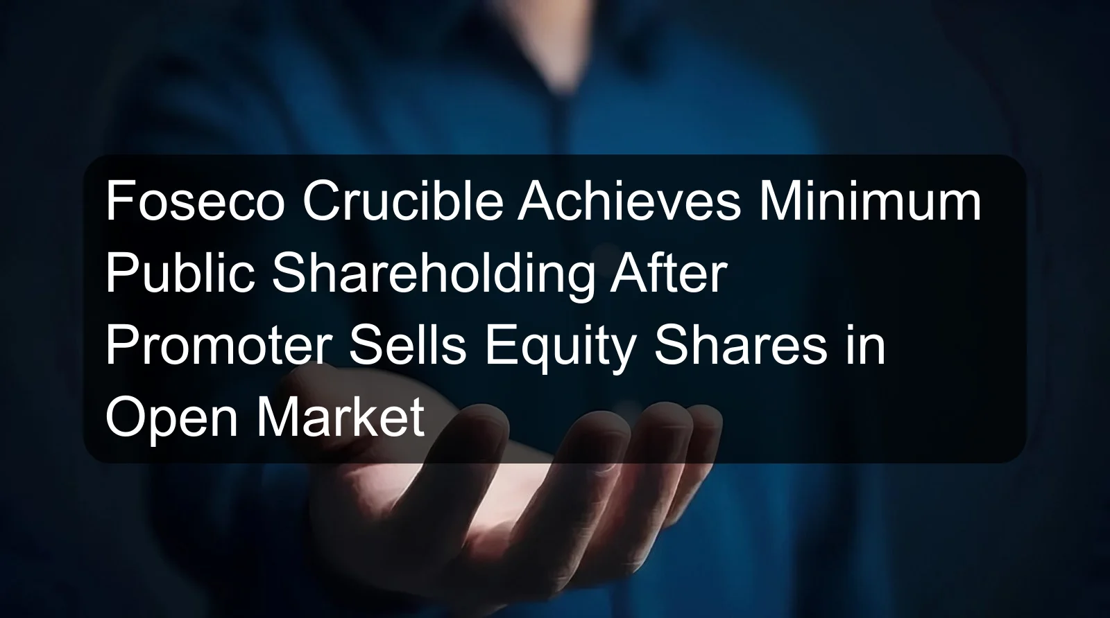 Foseco Crucible Achieves Minimum Public Shareholding After Promoter Sells Equity Shares in Open Market Foseco Crucible Achieves Minimum Public Shareholding After Promoter Sells Equity Shares in Open Market