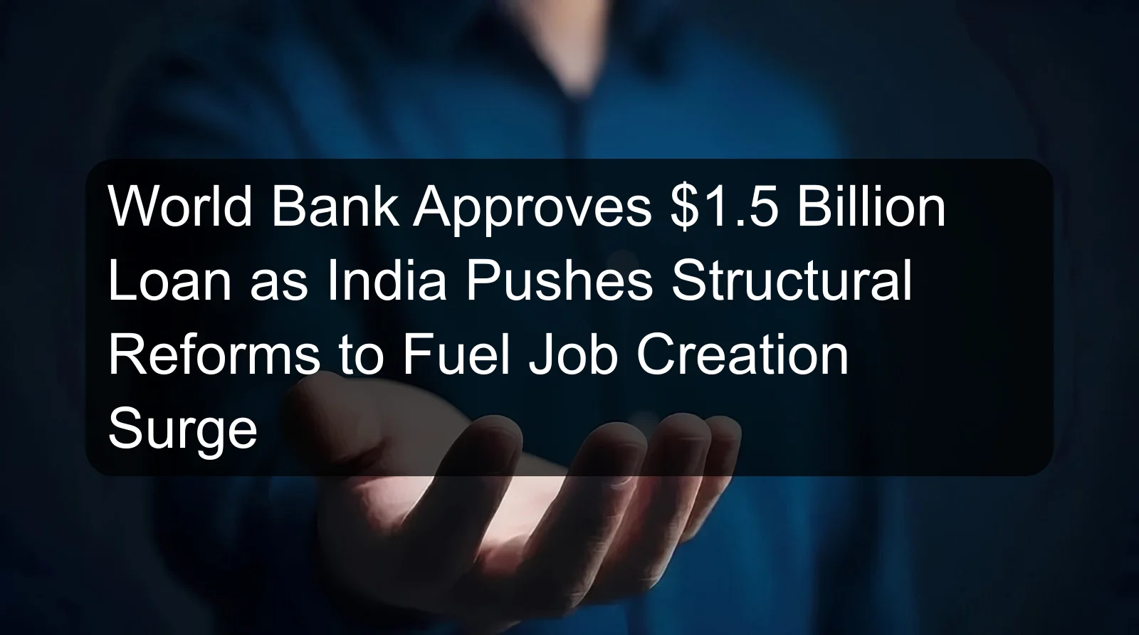 World Bank Approves $1.5 Billion Loan as India Pushes Structural Reforms to Fuel Job Creation Surge