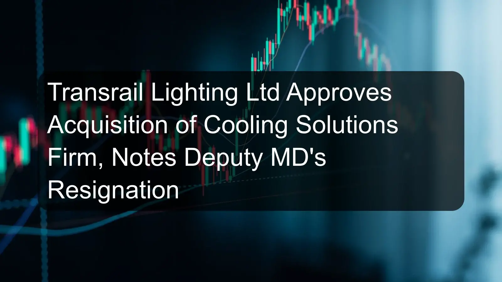 Transrail Lighting Ltd Approves Acquisition of Cooling Solutions Firm, Notes Deputy MD's Resignation