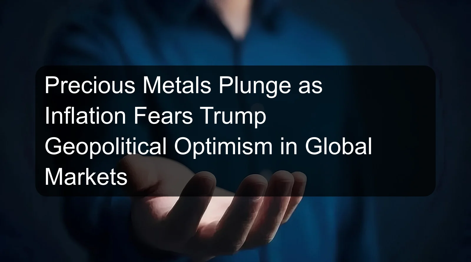 Precious Metals Plunge as Inflation Fears Trump Geopolitical Optimism in Global Markets Precious Metals Plunge as Inflation Fears Trump Geopolitical Optimism in Global Markets