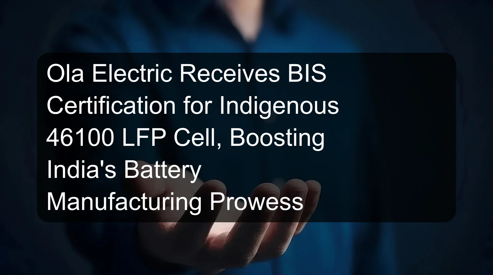 Ola Electric Receives BIS Certification for Indigenous 46100 LFP Cell, Boosting India's Battery Manufacturing Prowess