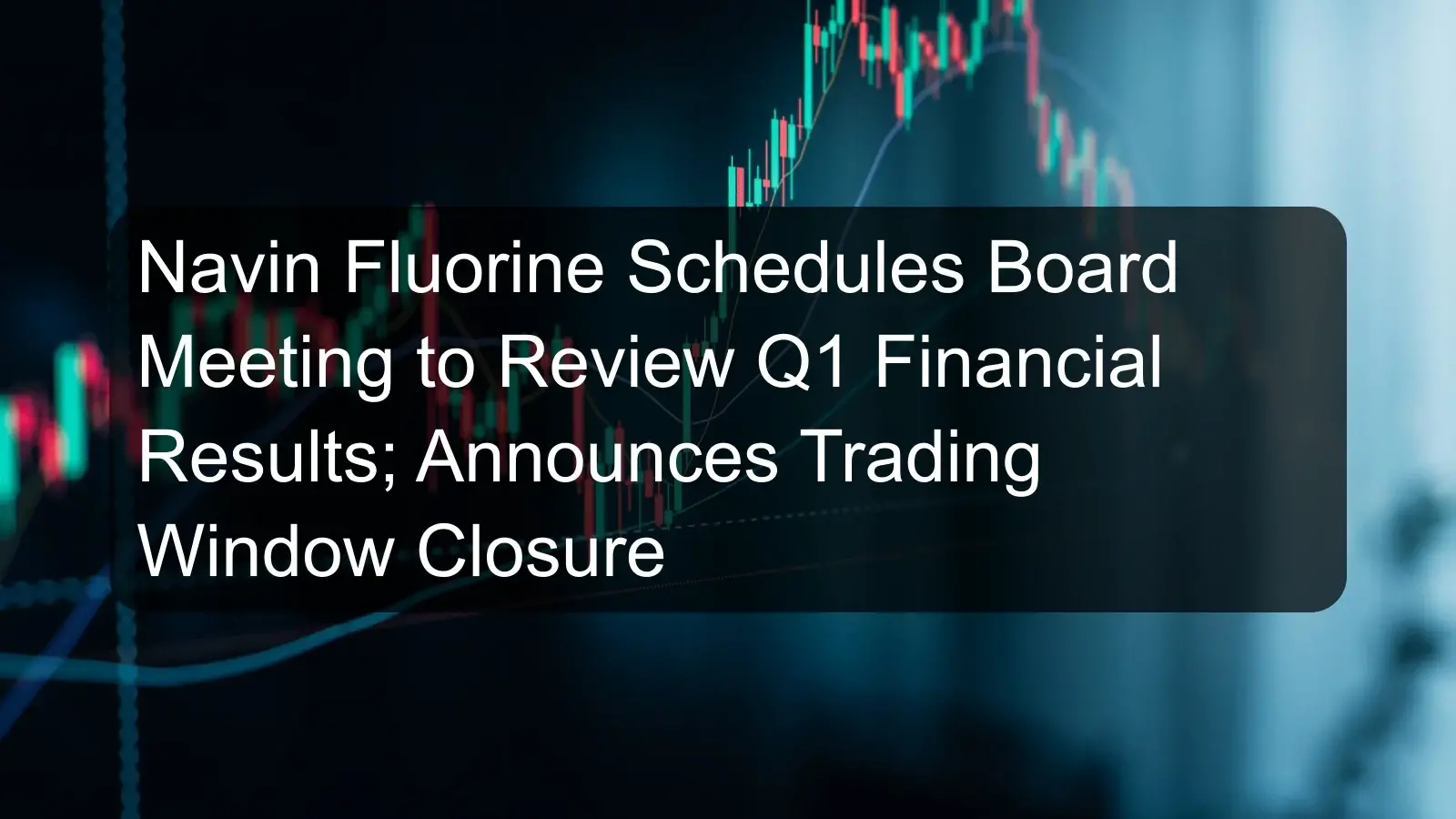 Navin Fluorine Schedules Board Meeting to Review Q1 Financial Results; Announces Trading Window Closure