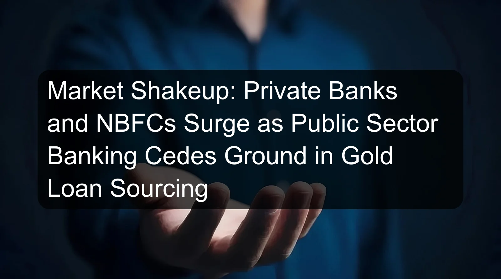 Market Shakeup: Private Banks and NBFCs Surge as Public Sector Banking Cedes Ground in Gold Loan Sourcing Market Shakeup: Private Banks and NBFCs Surge as Public Sector Banking Cedes Ground in Gold Loan Sourcing