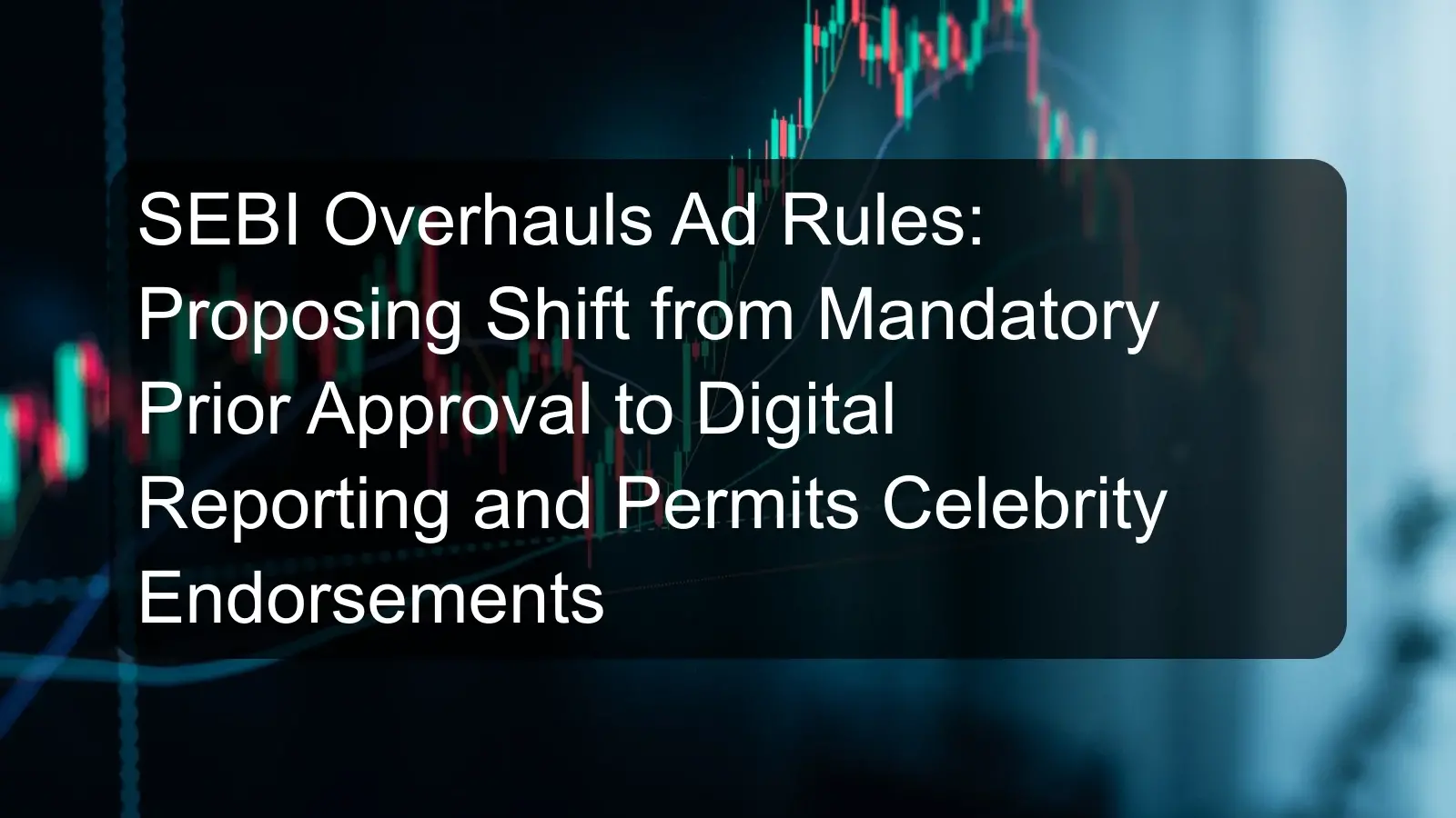 SEBI Overhauls Ad Rules: Proposing Shift from Mandatory Prior Approval to Digital Reporting and Permits Celebrity Endorsements