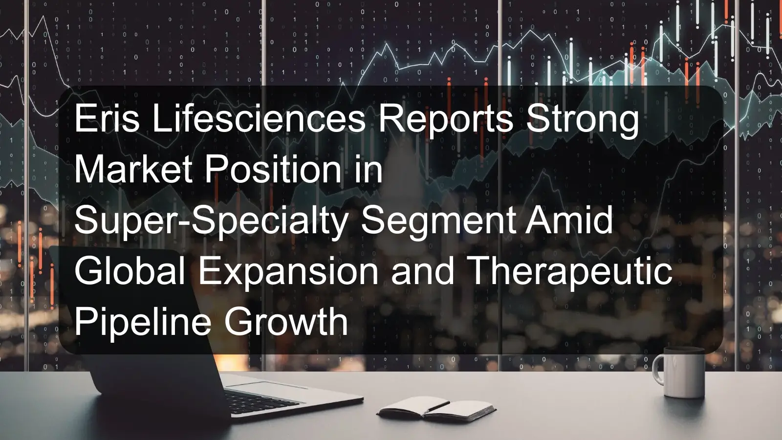 Eris Lifesciences Reports Strong Market Position in Super-Specialty Segment Amid Global Expansion and Therapeutic Pipeline Growth