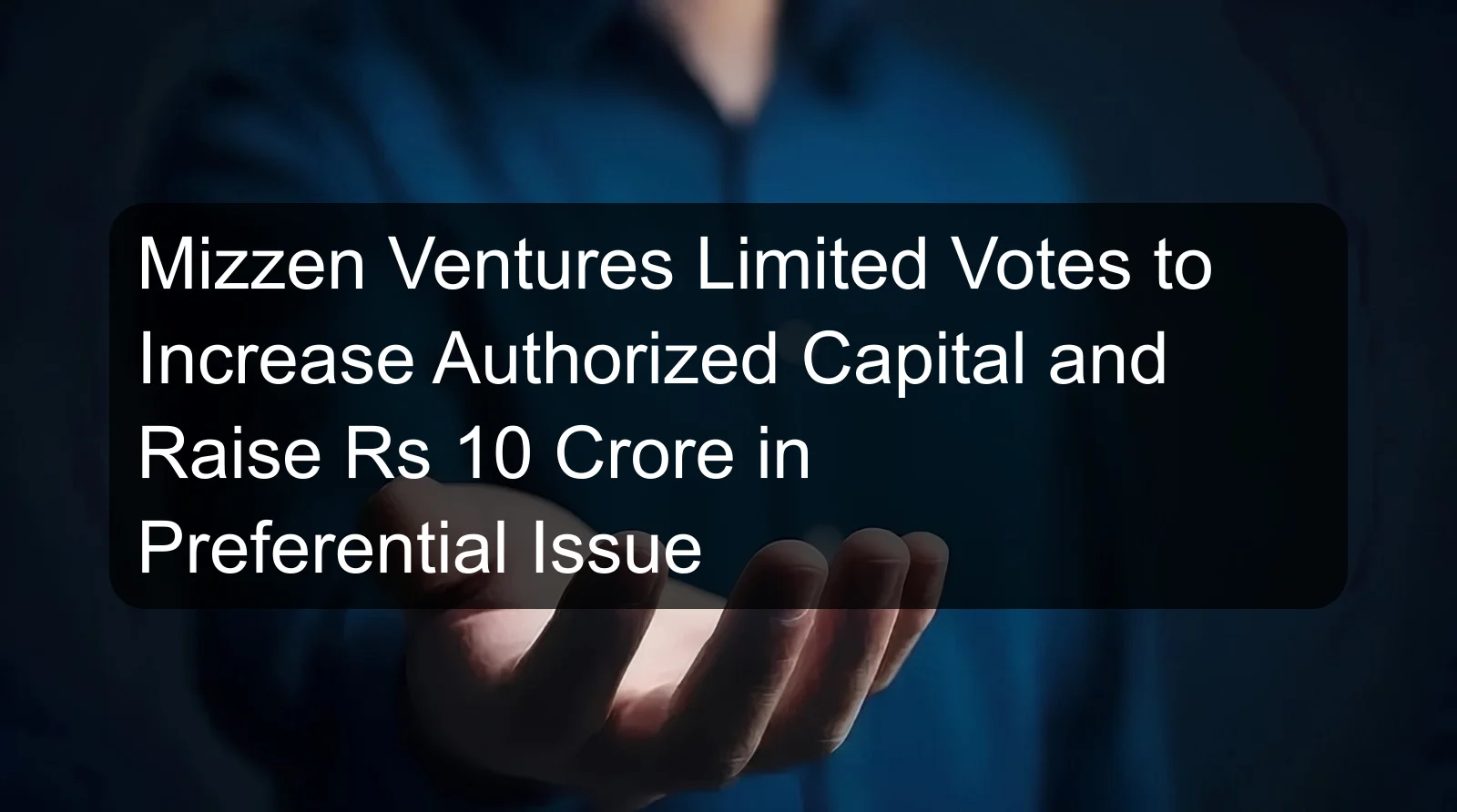 Mizzen Ventures Limited Votes to Increase Authorized Capital and Raise Rs 10 Crore in Preferential Issue Mizzen Ventures Limited Votes to Increase Authorized Capital and Raise Rs 10 Crore in Preferential Issue
