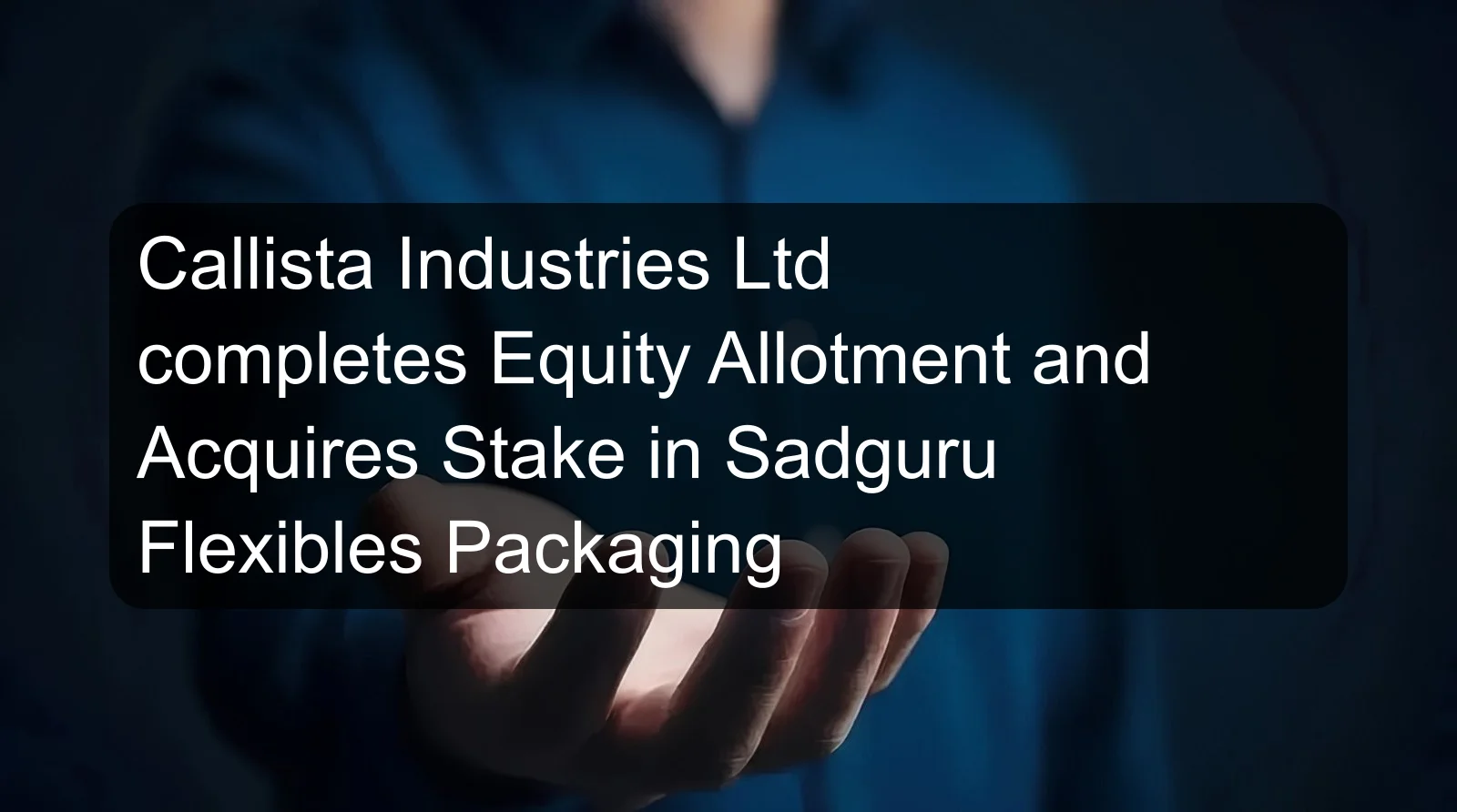 Callista Industries Ltd completes Equity Allotment and Acquires Stake in Sadguru Flexibles Packaging Callista Industries Ltd completes Equity Allotment and Acquires Stake in Sadguru Flexibles Packaging