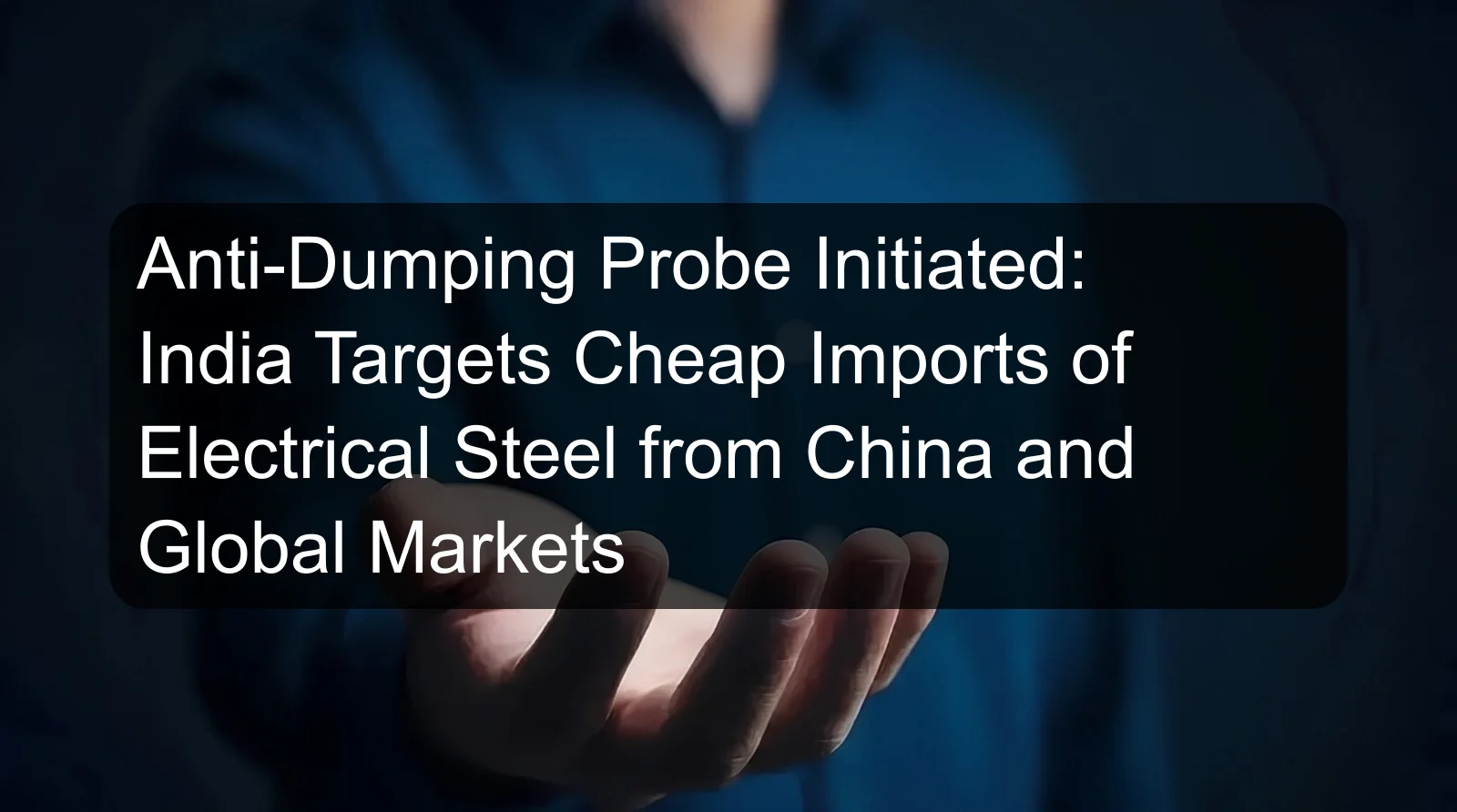 Anti-Dumping Probe Initiated: India Targets Cheap Imports of Electrical Steel from China and Global Markets