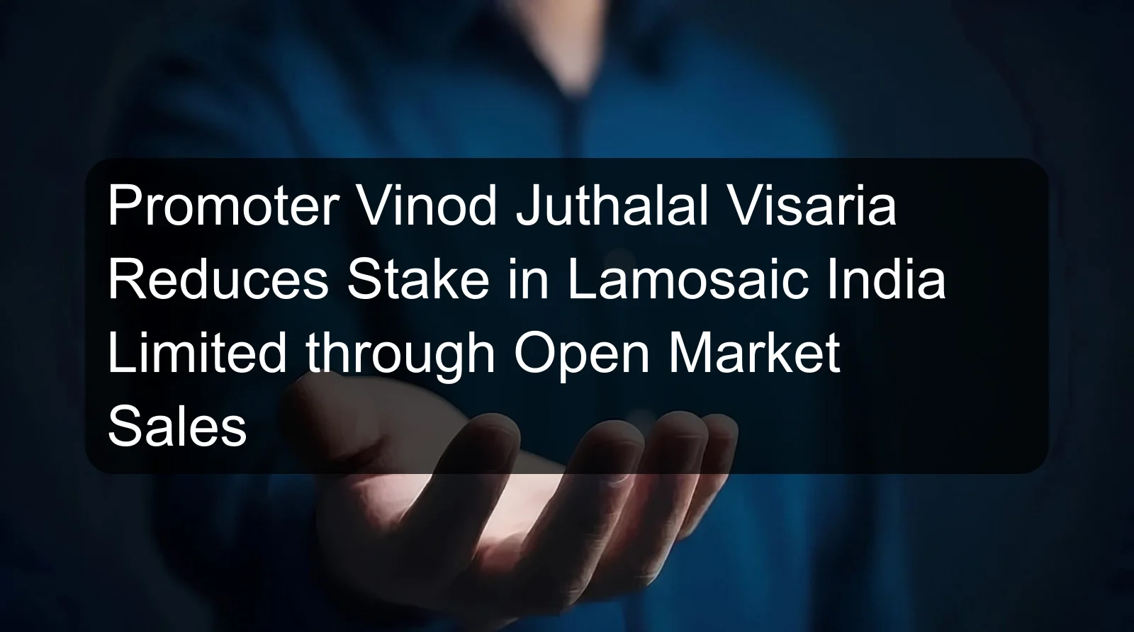 Promoter Vinod Juthalal Visaria Reduces Stake in Lamosaic India Limited through Open Market Sales Promoter Vinod Juthalal Visaria Reduces Stake in Lamosaic India Limited through Open Market Sales