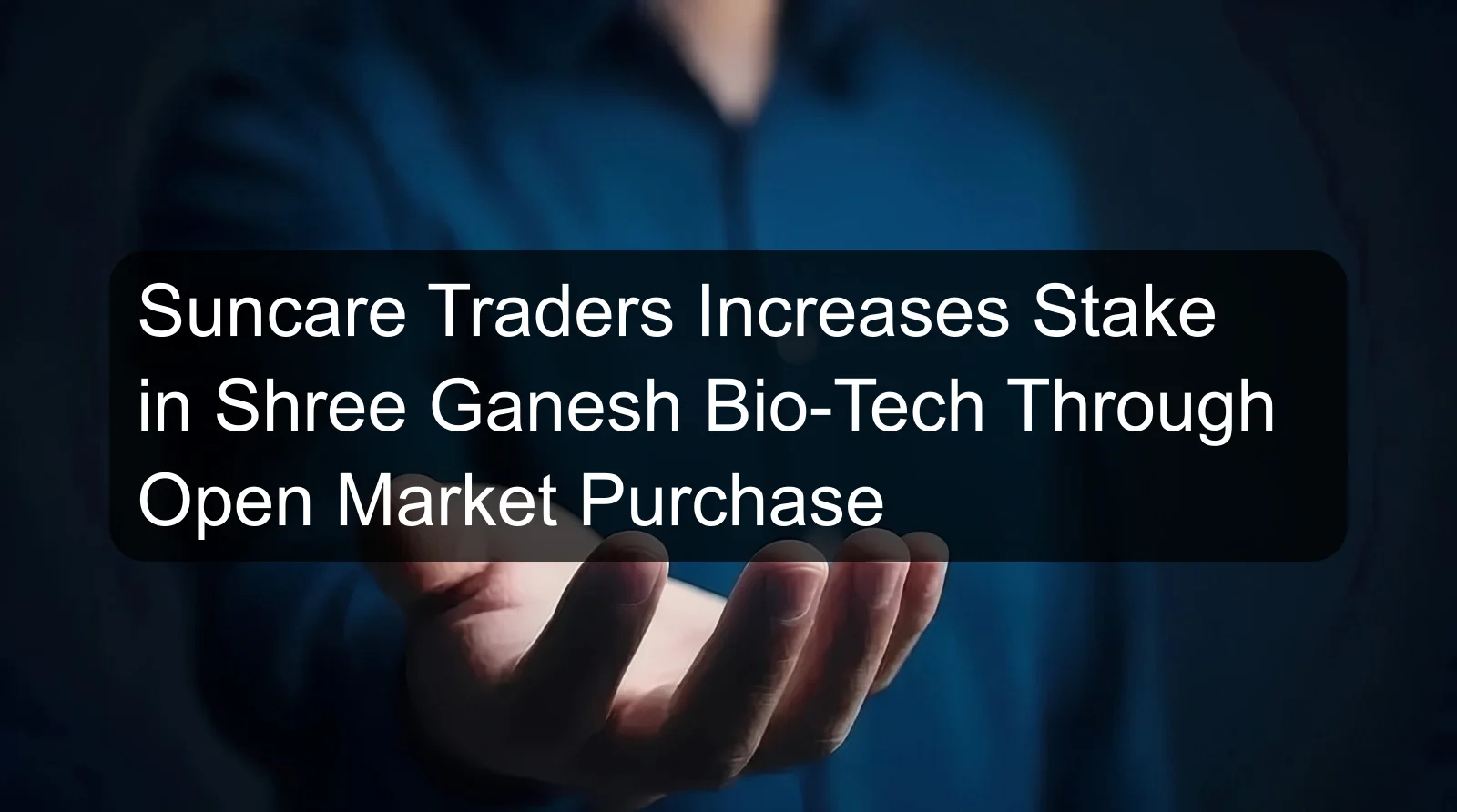 Suncare Traders Increases Stake in Shree Ganesh Bio-Tech Through Open Market Purchase