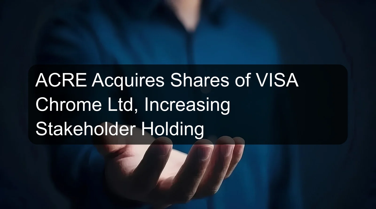 ACRE Acquires Shares of VISA Chrome Ltd, Increasing Stakeholder Holding ACRE Acquires Shares of VISA Chrome Ltd, Increasing Stakeholder Holding