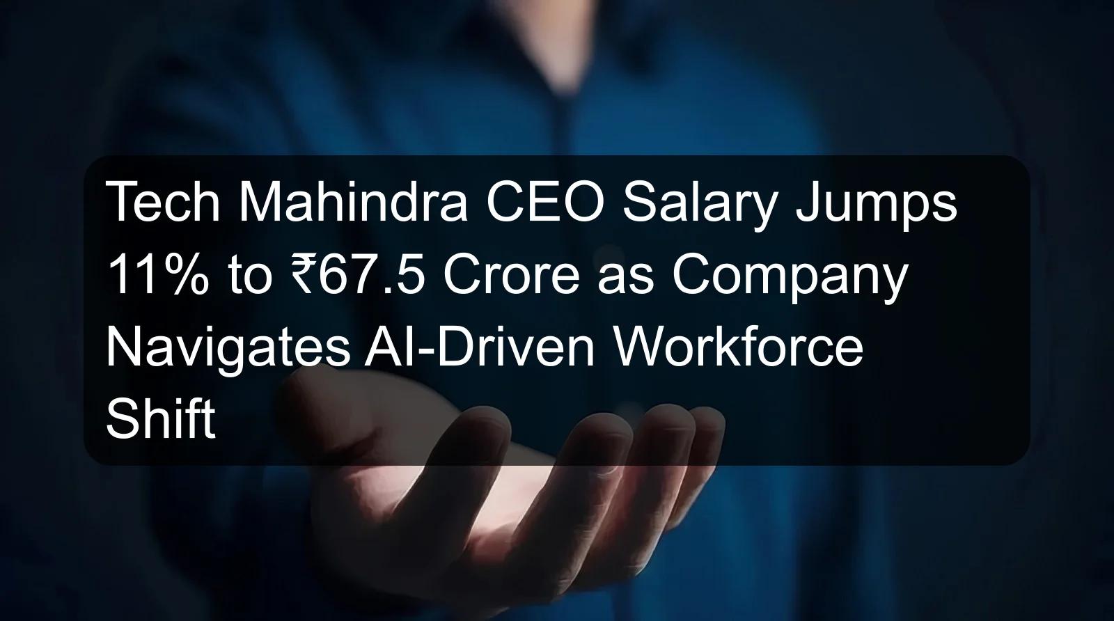 Tech Mahindra CEO Salary Jumps 11% to ₹67.5 Crore as Company Navigates AI-Driven Workforce Shift