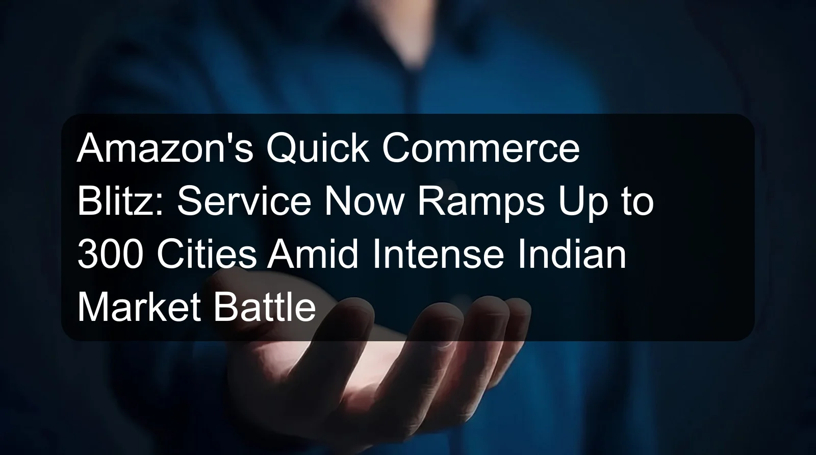 Amazon's Quick Commerce Blitz: Service Now Ramps Up to 300 Cities Amid Intense Indian Market Battle