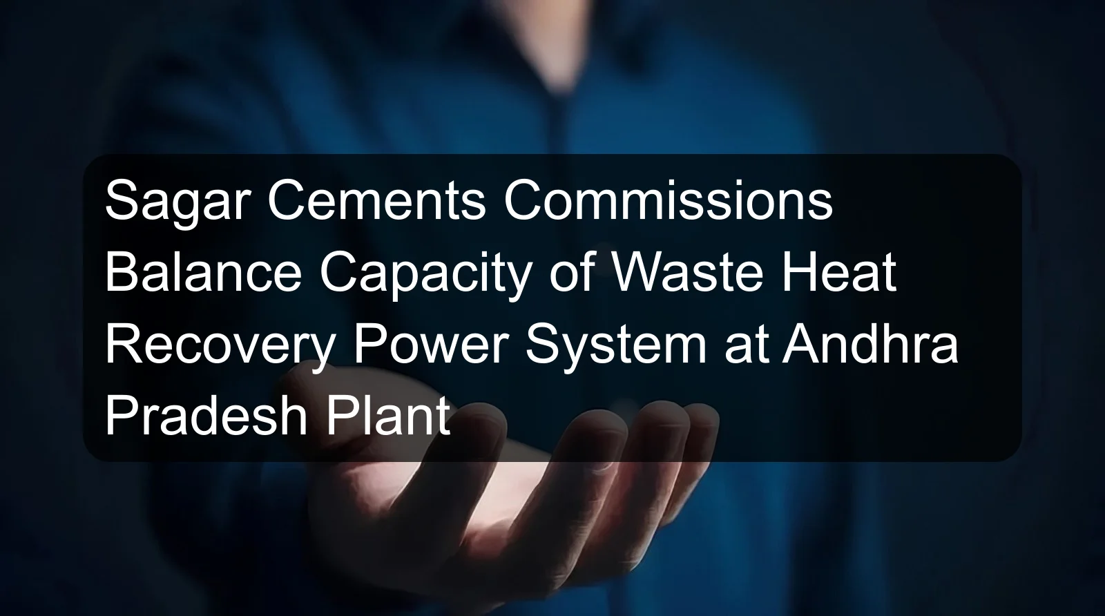 Sagar Cements Commissions Balance Capacity of Waste Heat Recovery Power System at Andhra Pradesh Plant