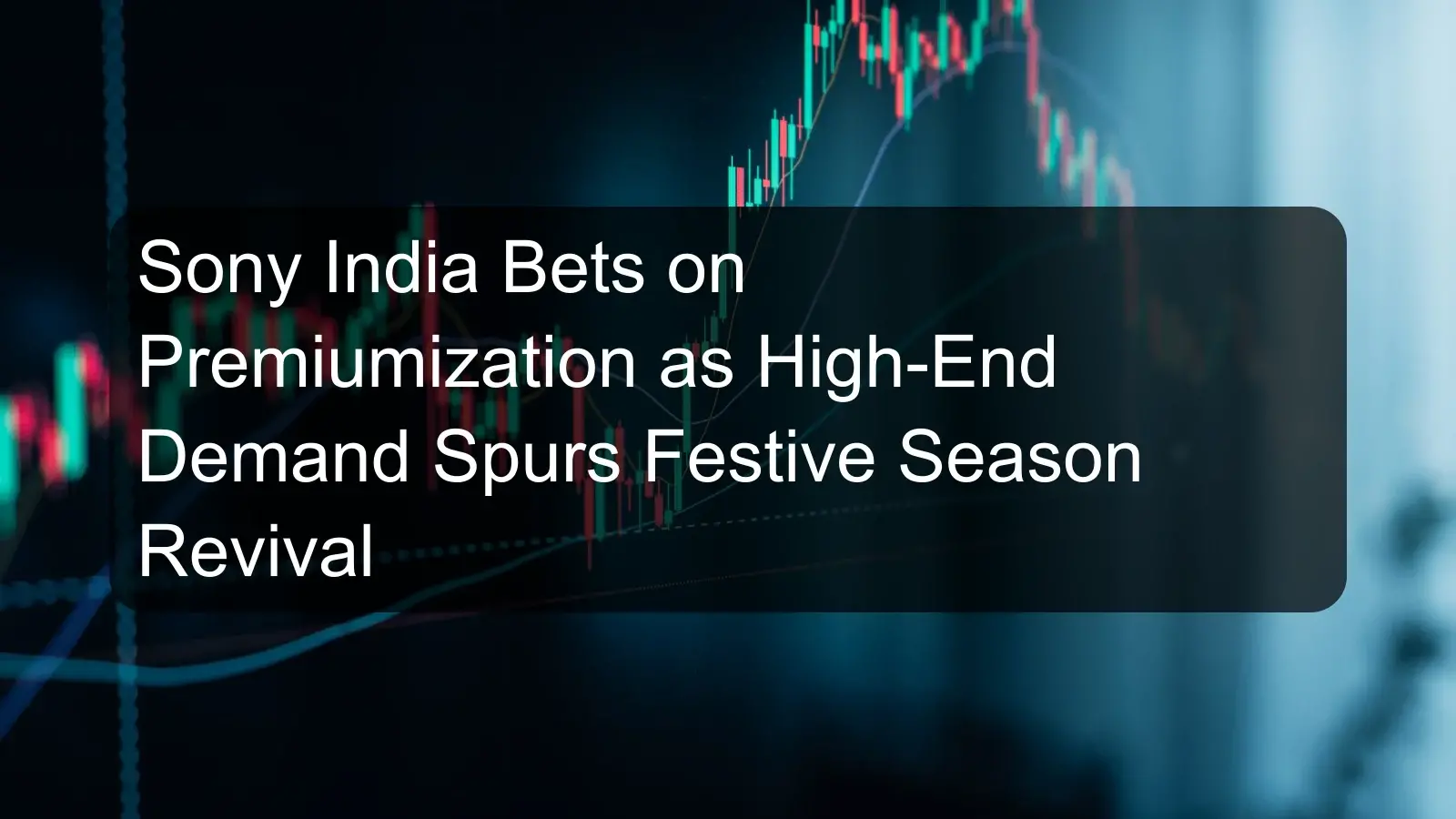 Sony India Bets on Premiumization as High-End Demand Spurs Festive Season Revival