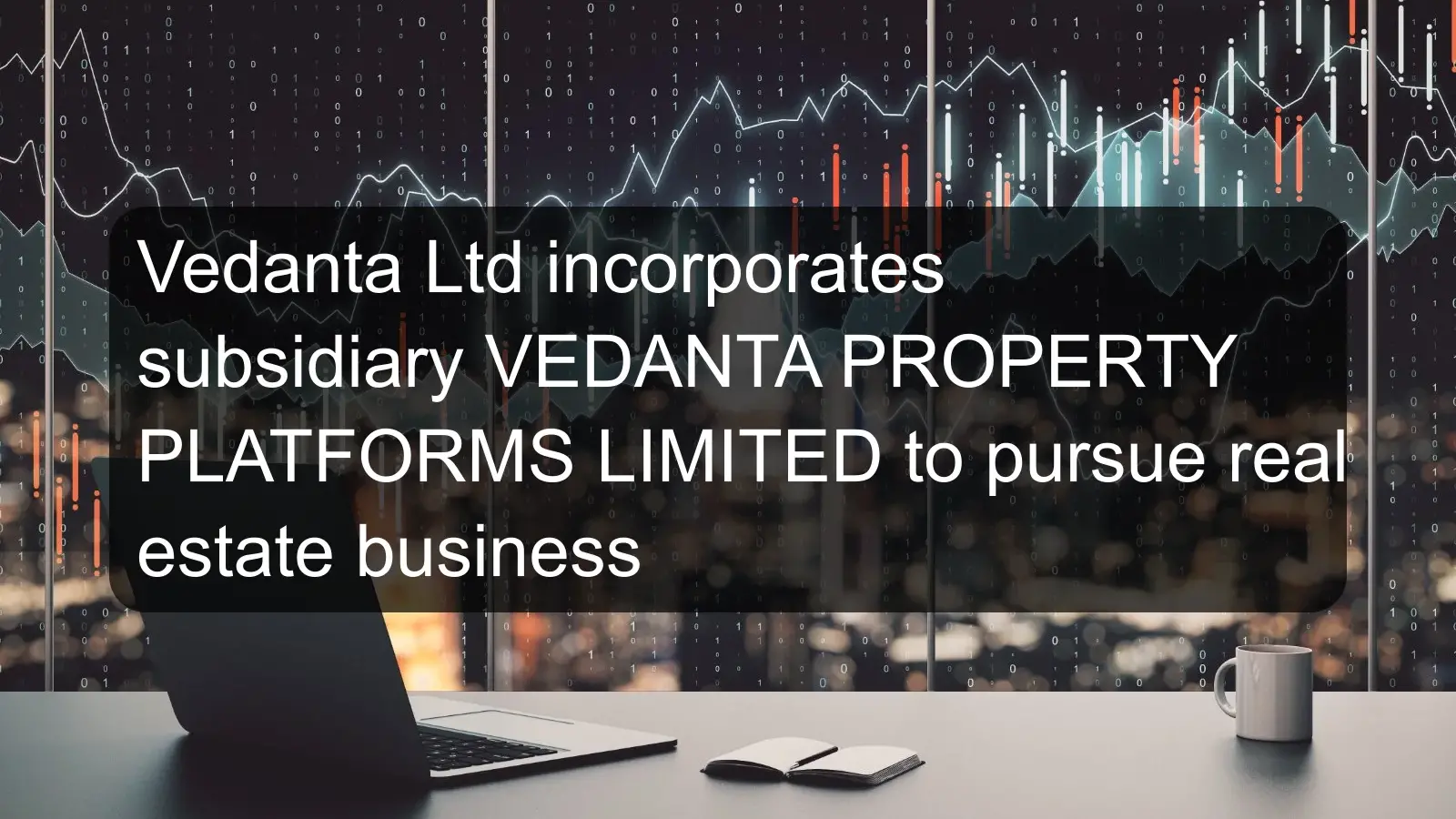 Vedanta Ltd incorporates subsidiary VEDANTA PROPERTY PLATFORMS LIMITED to pursue real estate business Vedanta Ltd incorporates subsidiary VEDANTA PROPERTY PLATFORMS LIMITED to pursue real estate business