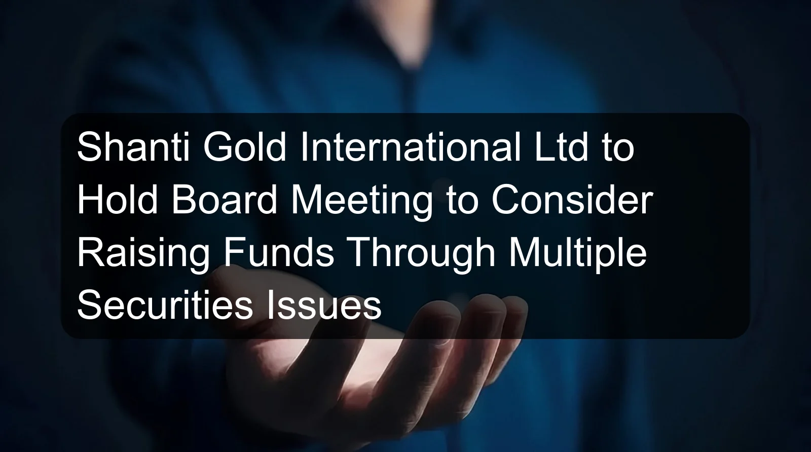 Shanti Gold International Ltd to Hold Board Meeting to Consider Raising Funds Through Multiple Securities Issues Shanti Gold International Ltd to Hold Board Meeting to Consider Raising Funds Through Multiple Securities Issues