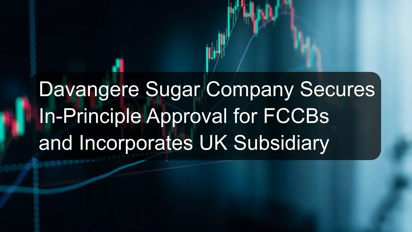 Davangere Sugar Company Secures In-Principle Approval for FCCBs and Incorporates UK Subsidiary Davangere Sugar Company Secures In-Principle Approval for FCCBs and Incorporates UK Subsidiary