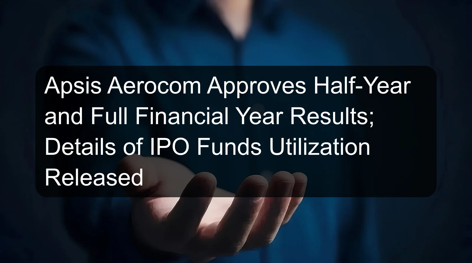 Apsis Aerocom Approves Half-Year and Full Financial Year Results; Details of IPO Funds Utilization Released Apsis Aerocom Approves Half-Year and Full Financial Year Results; Details of IPO Funds Utilization Released