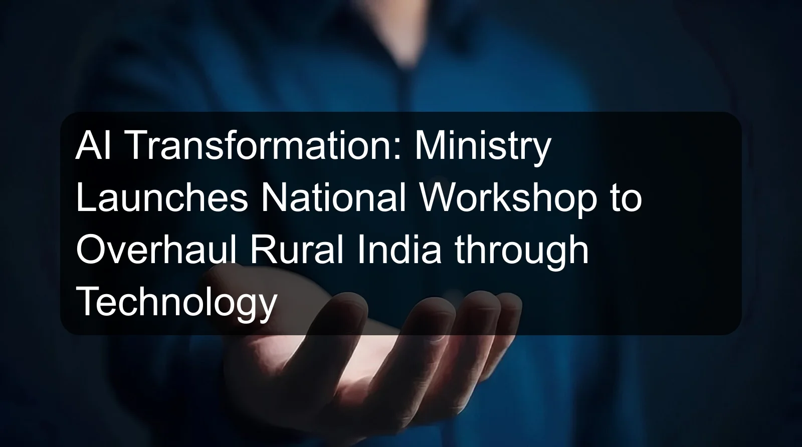 AI Transformation: Ministry Launches National Workshop to Overhaul Rural India through Technology