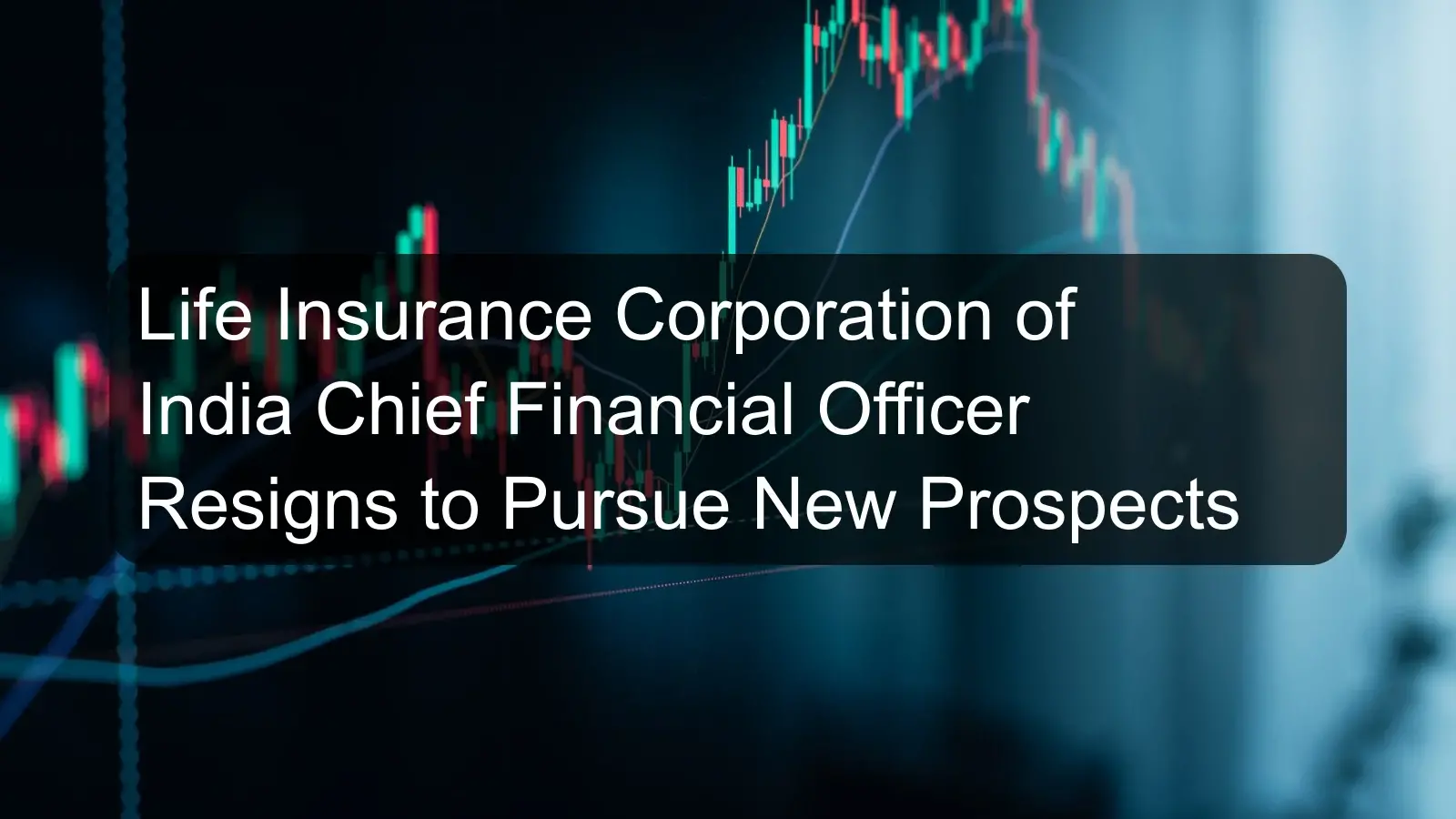 Life Insurance Corporation of India Chief Financial Officer Resigns to Pursue New Prospects Life Insurance Corporation of India Chief Financial Officer Resigns to Pursue New Prospects