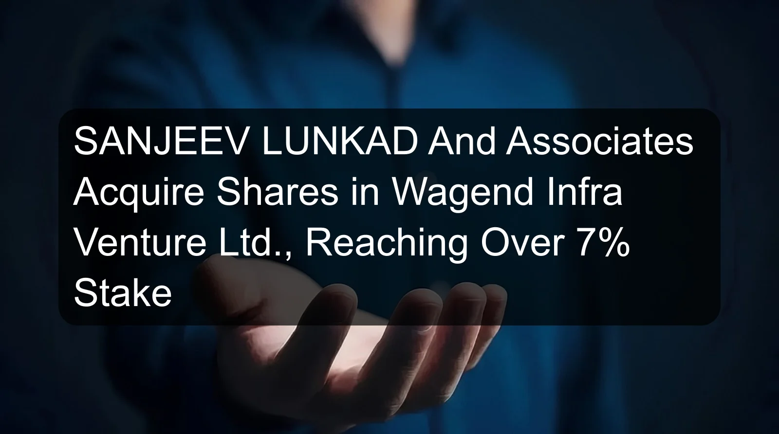 SANJEEV LUNKAD And Associates Acquire Shares in Wagend Infra Venture Ltd., Reaching Over 7% Stake