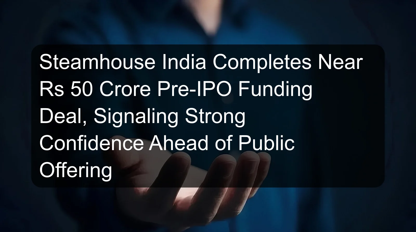 Steamhouse India Completes Near Rs 50 Crore Pre-IPO Funding Deal, Signaling Strong Confidence Ahead of Public Offering