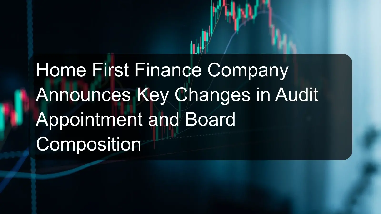 Home First Finance Company Announces Key Changes in Audit Appointment and Board Composition