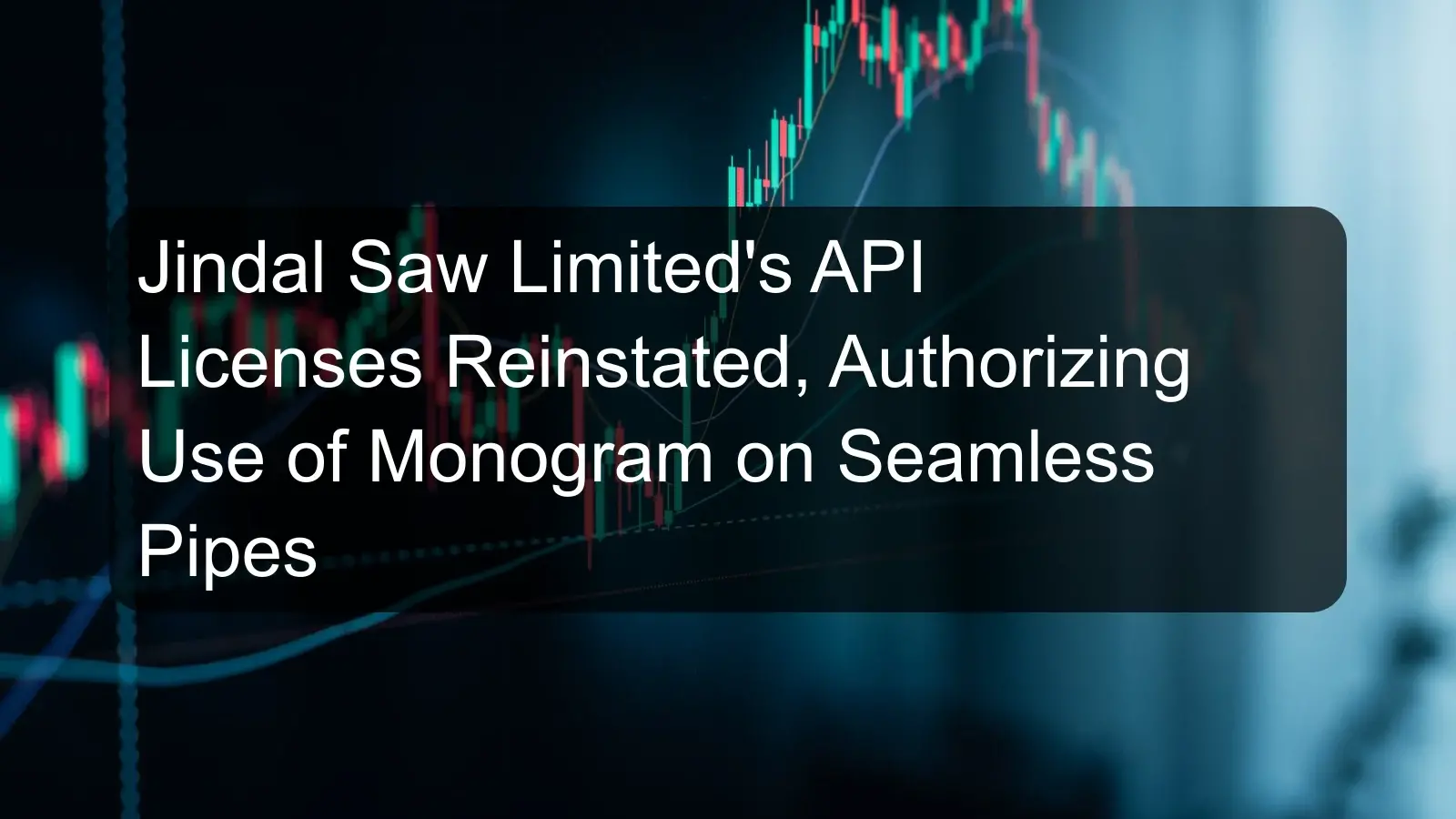 Jindal Saw Limited's API Licenses Reinstated, Authorizing Use of Monogram on Seamless Pipes