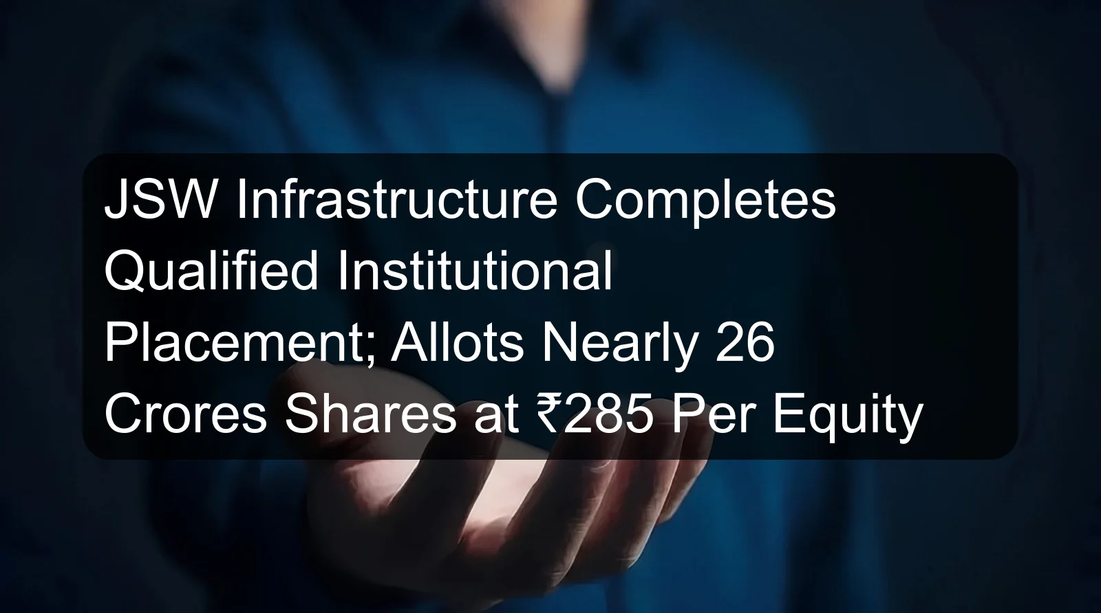 JSW Infrastructure Completes Qualified Institutional Placement; Allots Nearly 26 Crores Shares at ₹285 Per Equity