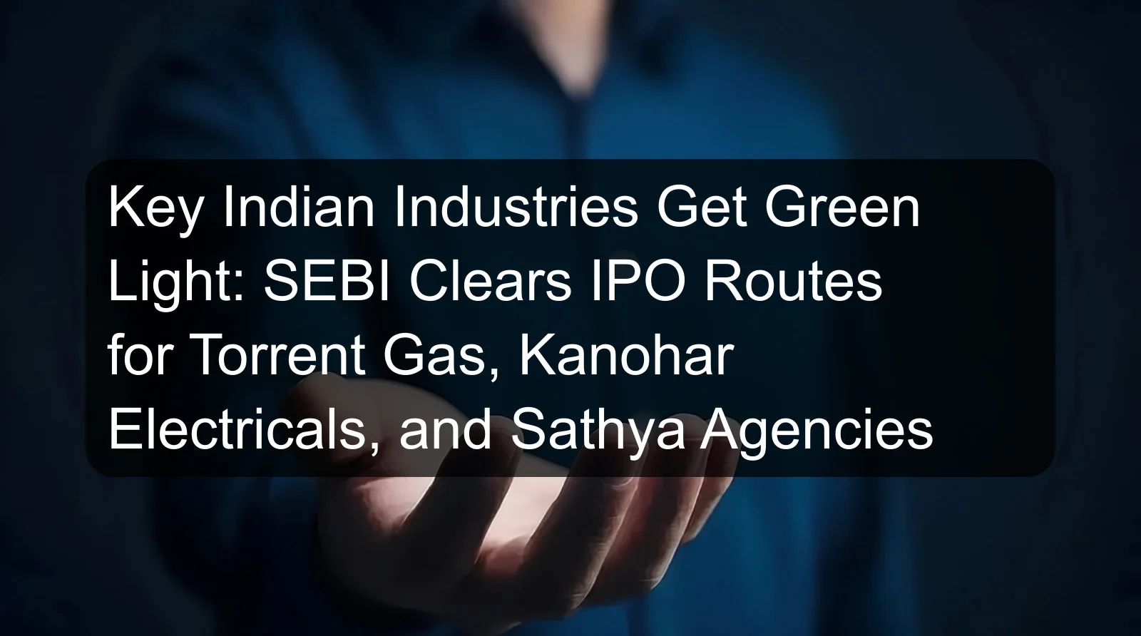 Key Indian Industries Get Green Light: SEBI Clears IPO Routes for Torrent Gas, Kanohar Electricals, and Sathya Agencies