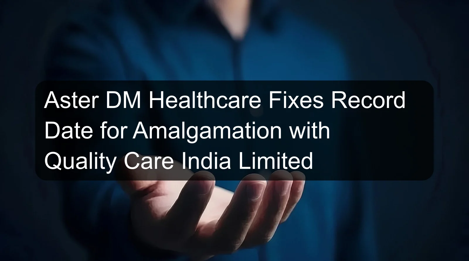 Aster DM Healthcare Fixes Record Date for Amalgamation with Quality Care India Limited