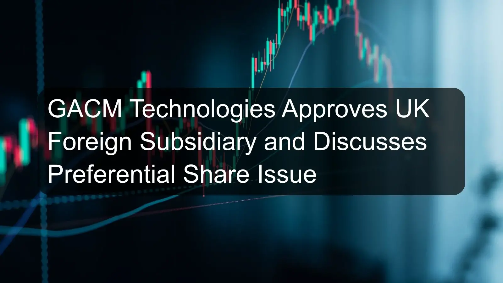 GACM Technologies Approves UK Foreign Subsidiary and Discusses Preferential Share Issue