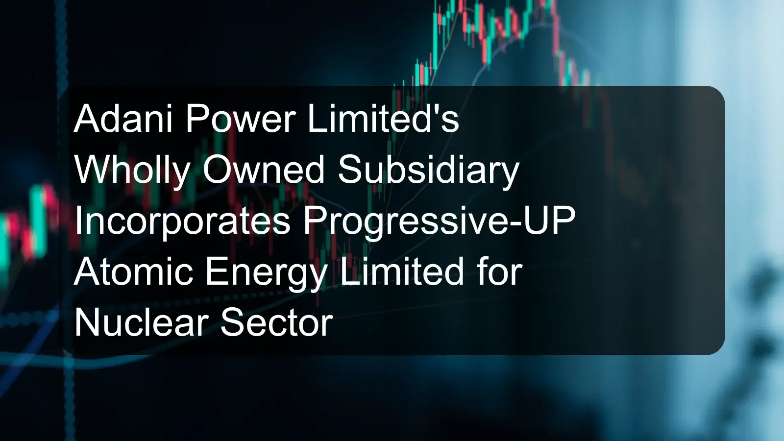 Adani Power Limited's Wholly Owned Subsidiary Incorporates Progressive-UP Atomic Energy Limited for Nuclear Sector