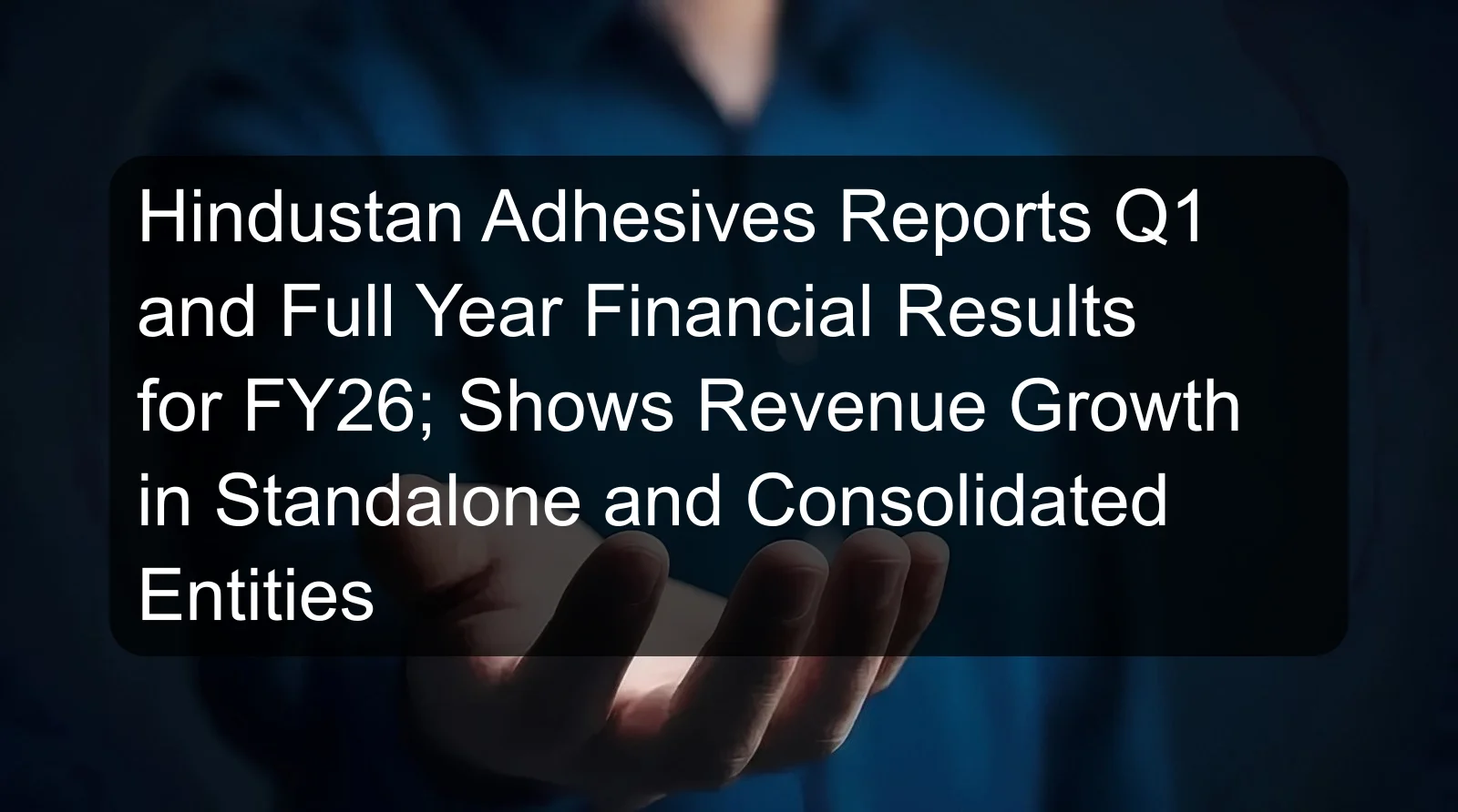 Hindustan Adhesives Reports Q1 and Full Year Financial Results for FY26; Shows Revenue Growth in Standalone and Consolidated Entities